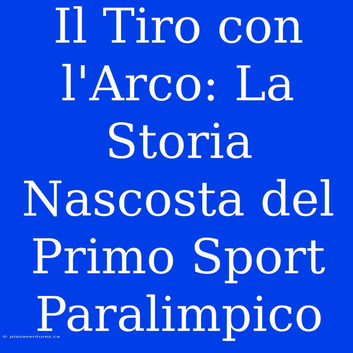 Il Tiro Con L'Arco: La Storia Nascosta Del Primo Sport Paralimpico