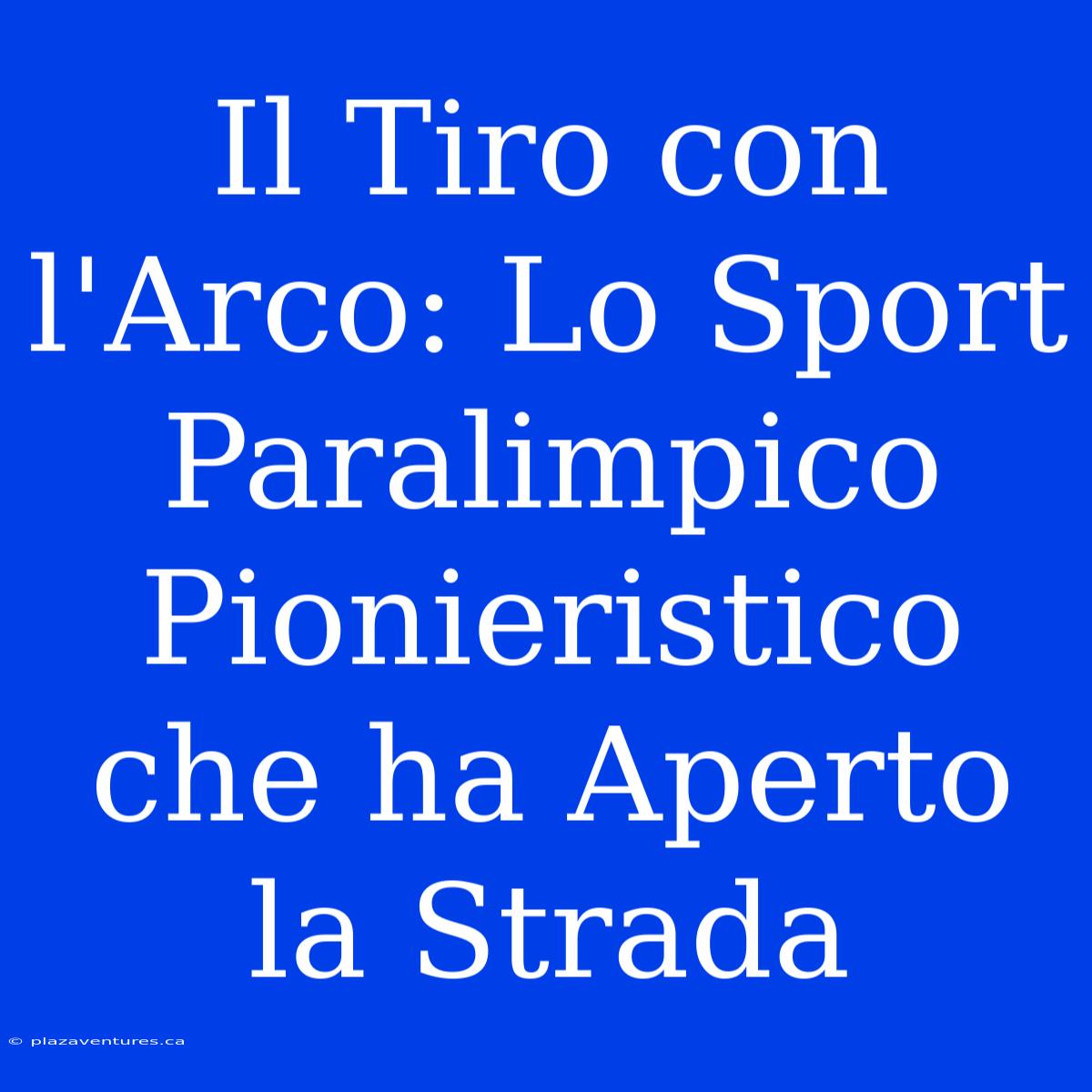 Il Tiro Con L'Arco: Lo Sport Paralimpico Pionieristico Che Ha Aperto La Strada