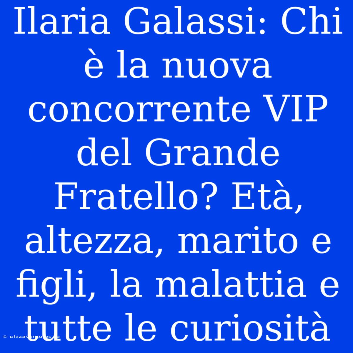 Ilaria Galassi: Chi È La Nuova Concorrente VIP Del Grande Fratello? Età, Altezza, Marito E Figli, La Malattia E Tutte Le Curiosità