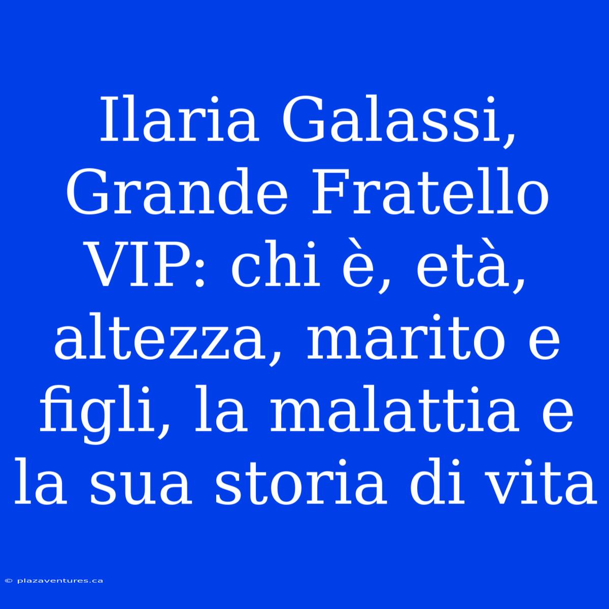 Ilaria Galassi, Grande Fratello VIP: Chi È, Età, Altezza, Marito E Figli, La Malattia E La Sua Storia Di Vita