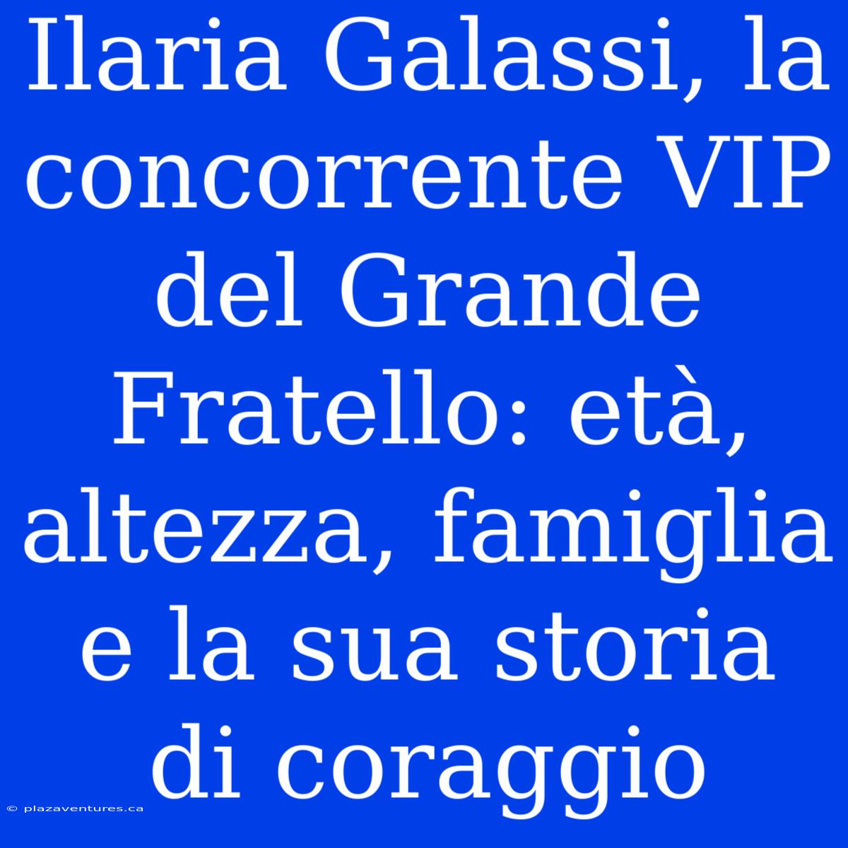 Ilaria Galassi, La Concorrente VIP Del Grande Fratello: Età, Altezza, Famiglia E La Sua Storia Di Coraggio