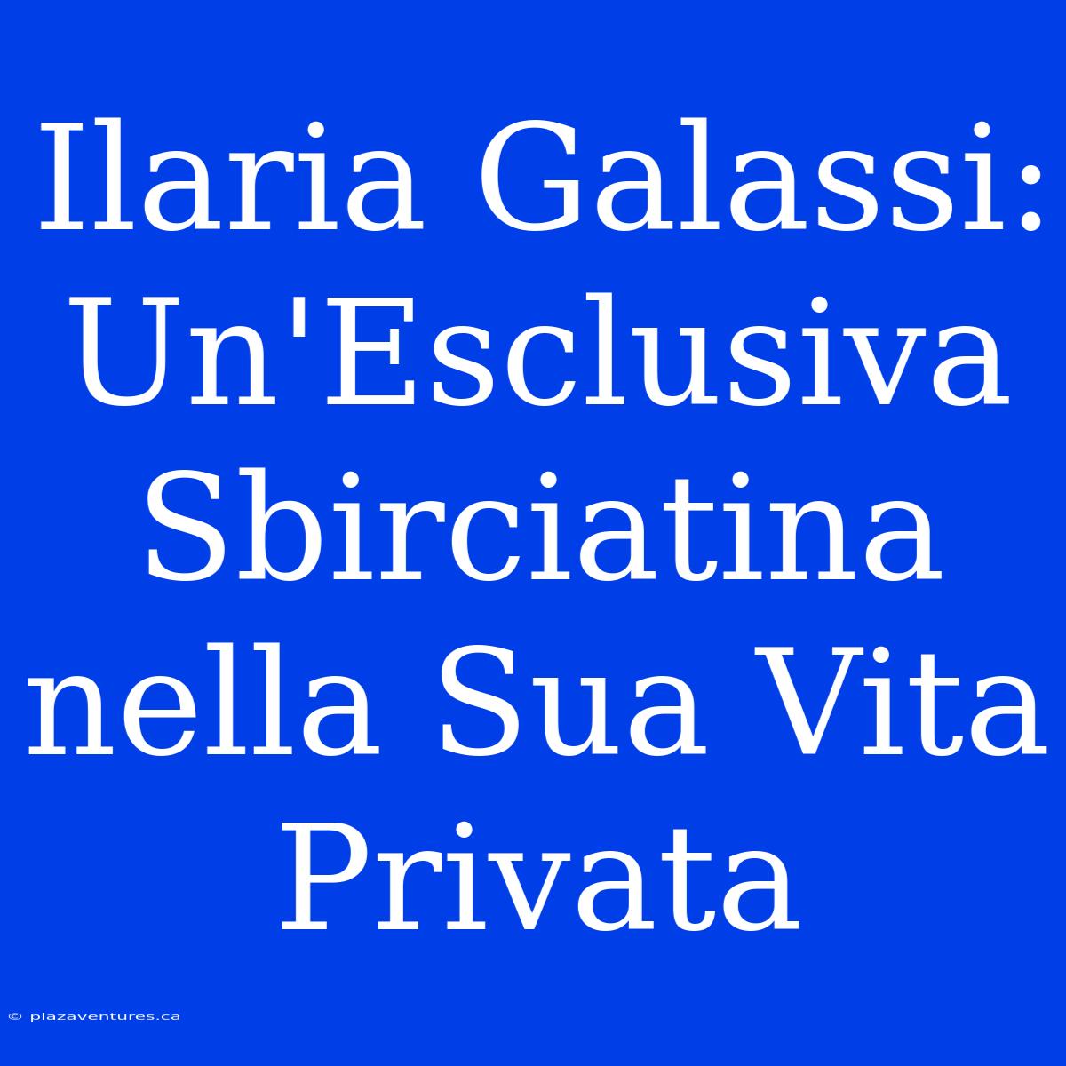 Ilaria Galassi: Un'Esclusiva Sbirciatina Nella Sua Vita Privata