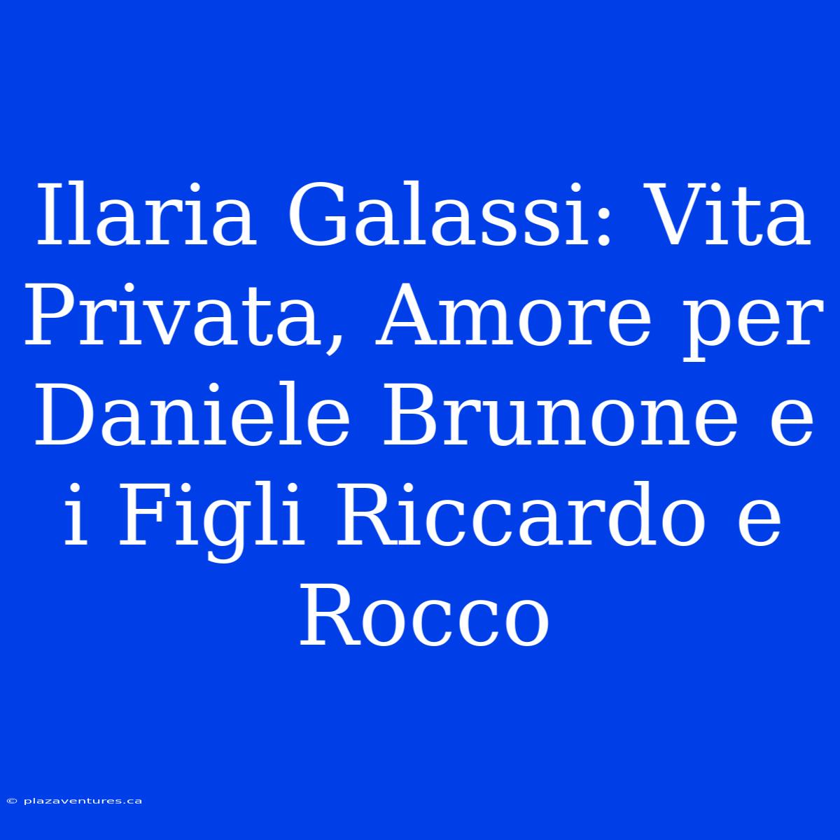 Ilaria Galassi: Vita Privata, Amore Per Daniele Brunone E I Figli Riccardo E Rocco