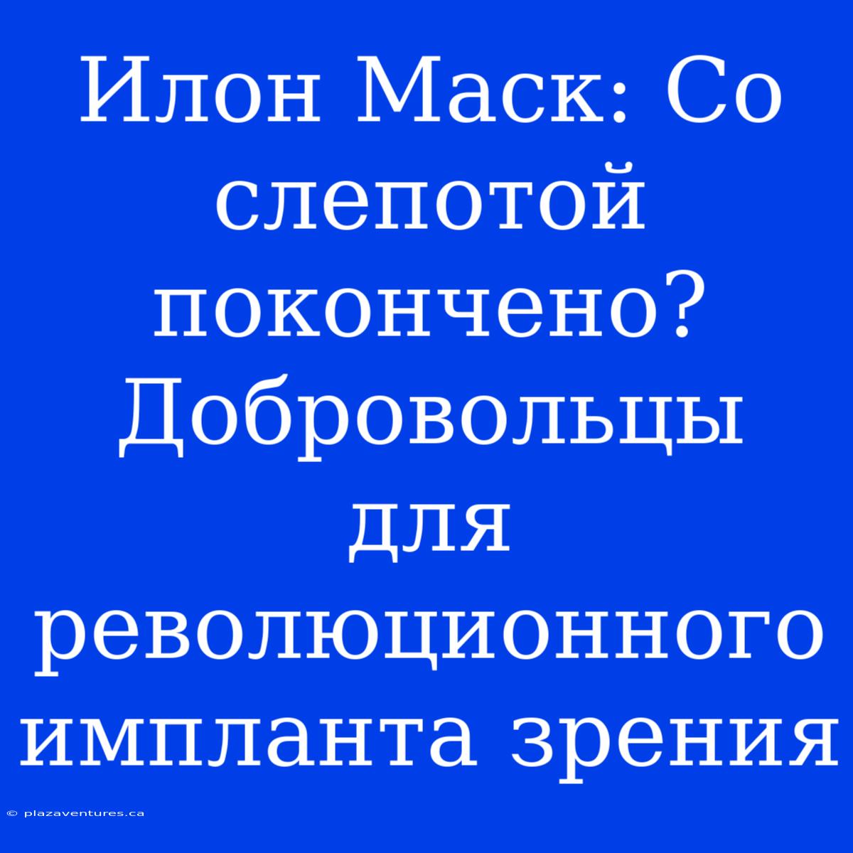 Илон Маск: Со Слепотой Покончено? Добровольцы Для Революционного Импланта Зрения