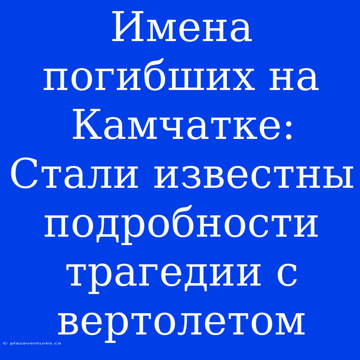 Имена Погибших На Камчатке: Стали Известны Подробности Трагедии С Вертолетом