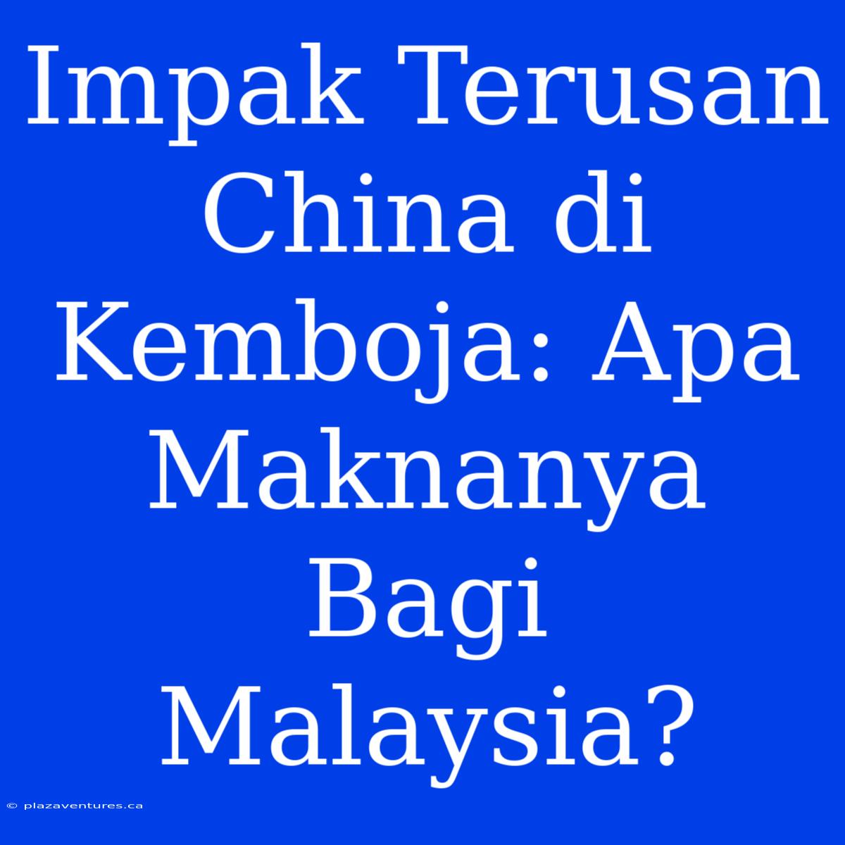 Impak Terusan China Di Kemboja: Apa Maknanya Bagi Malaysia?