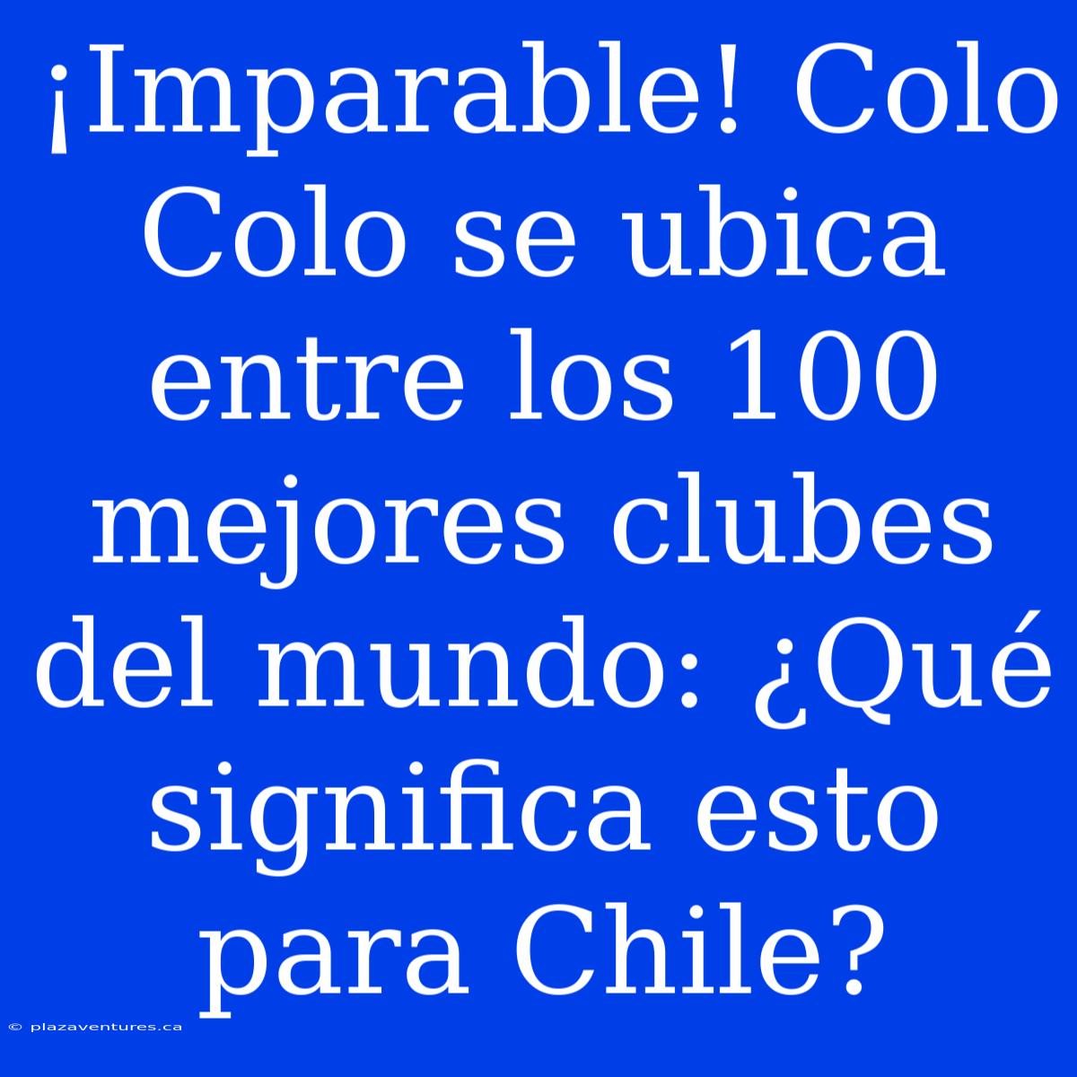 ¡Imparable! Colo Colo Se Ubica Entre Los 100 Mejores Clubes Del Mundo: ¿Qué Significa Esto Para Chile?