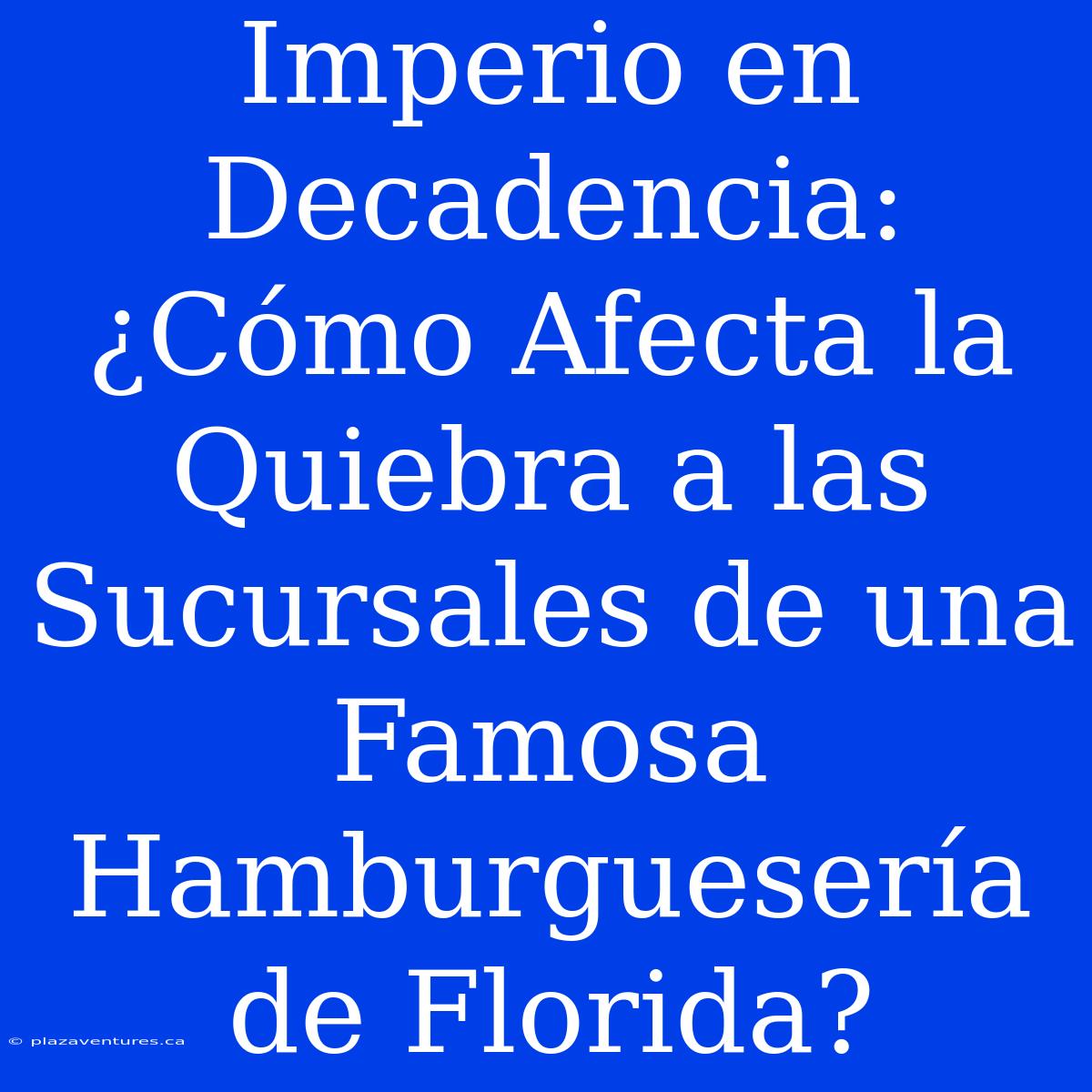 Imperio En Decadencia: ¿Cómo Afecta La Quiebra A Las Sucursales De Una Famosa Hamburguesería De Florida?