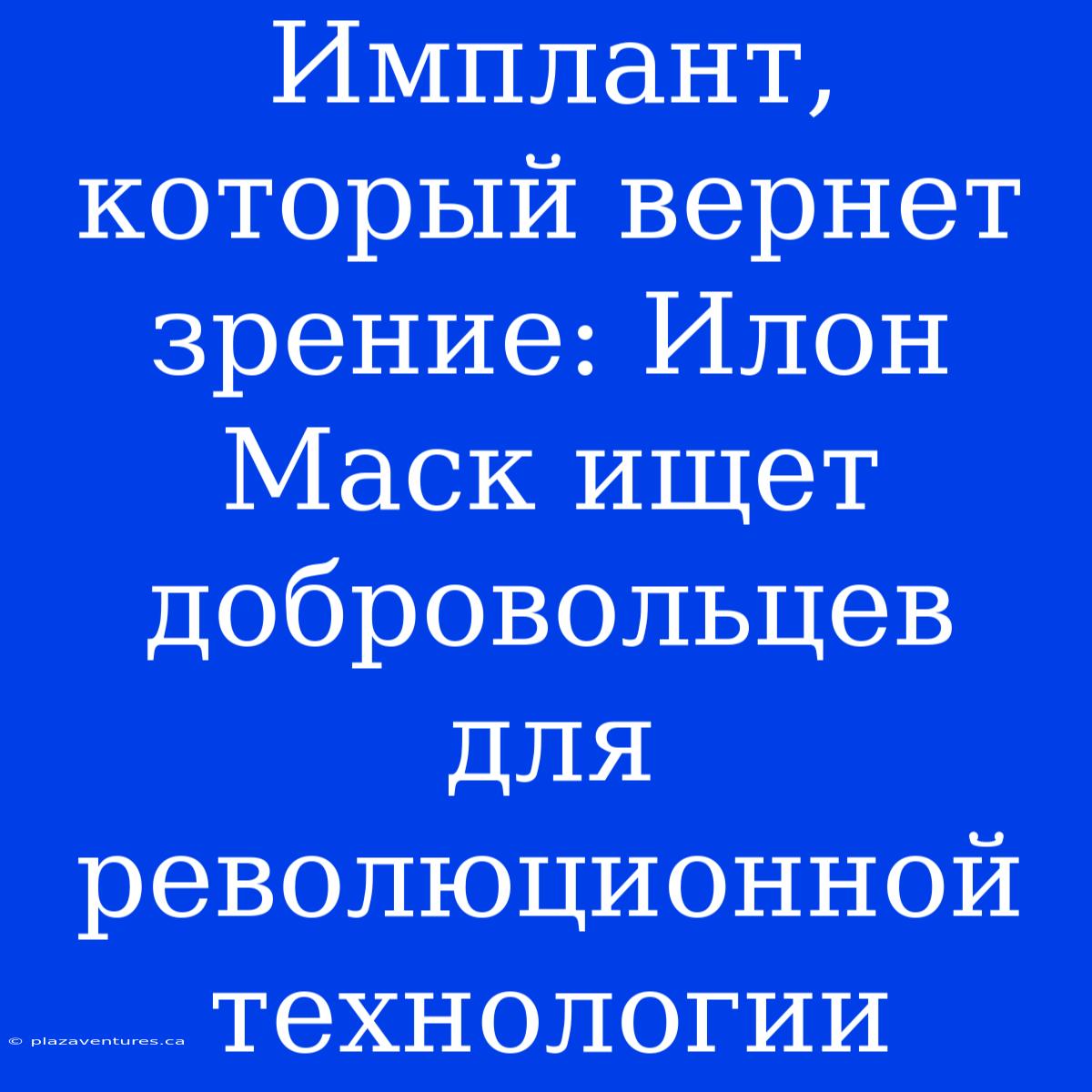 Имплант, Который Вернет Зрение: Илон Маск Ищет Добровольцев Для Революционной Технологии