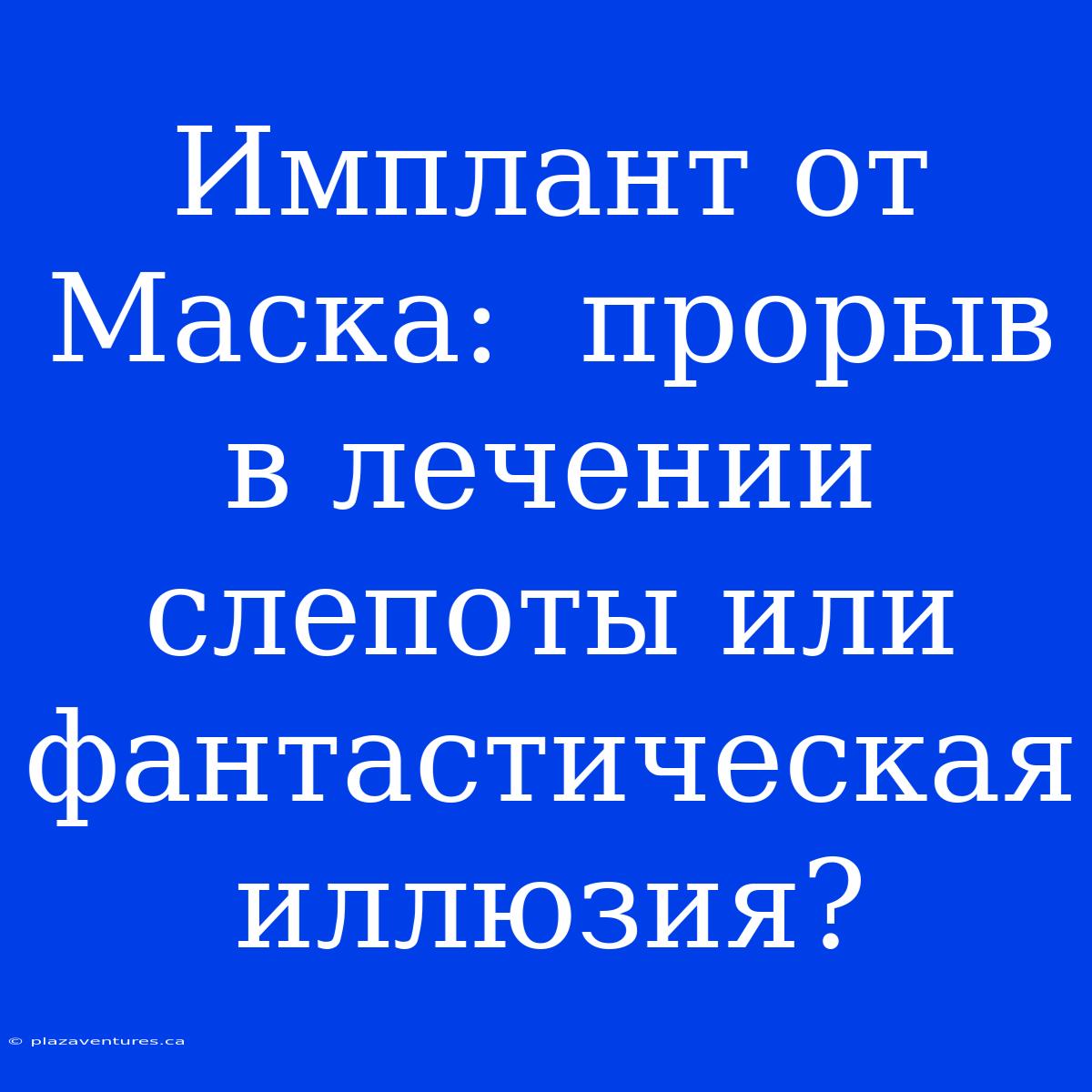 Имплант От Маска:  Прорыв В Лечении Слепоты Или Фантастическая Иллюзия?