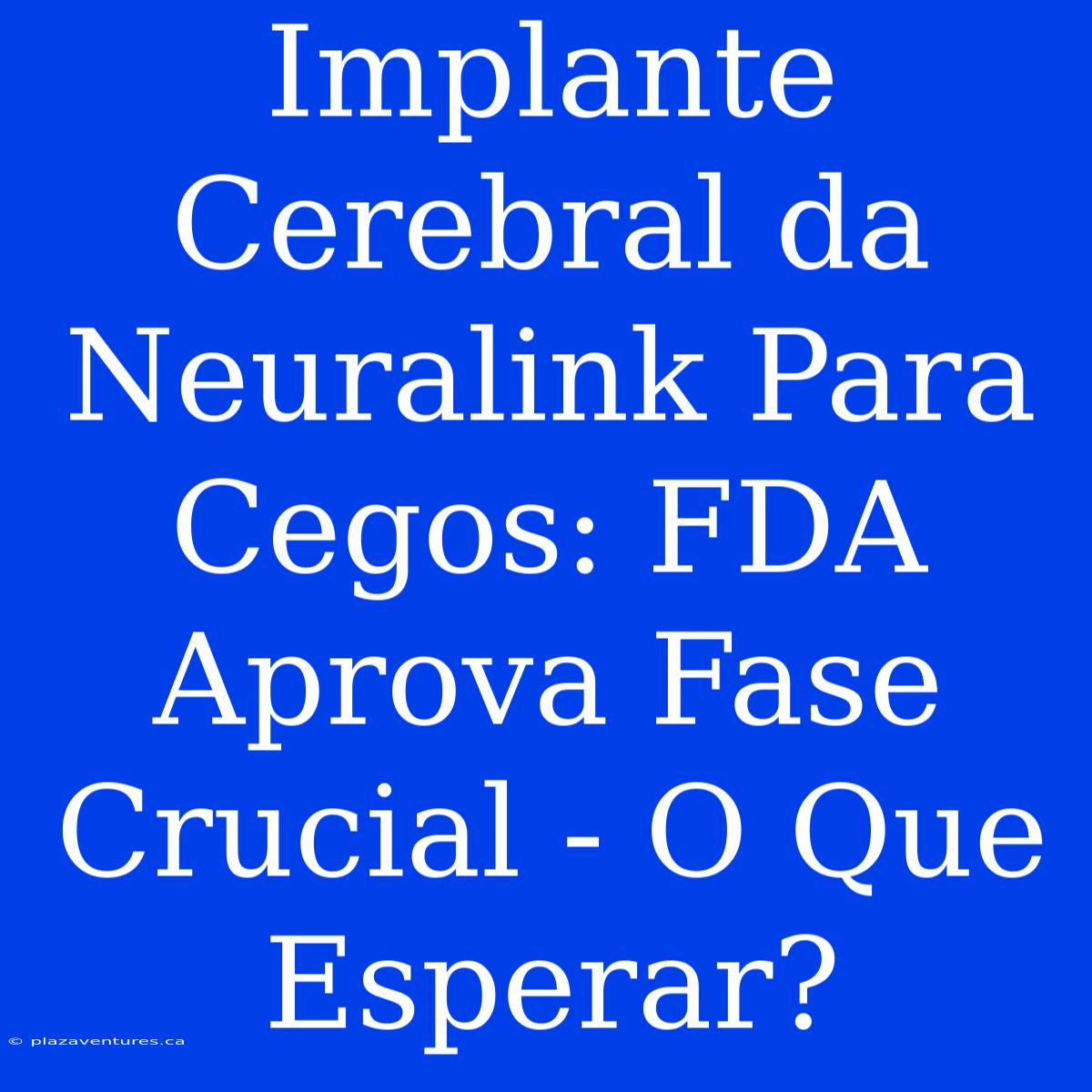 Implante Cerebral Da Neuralink Para Cegos: FDA Aprova Fase Crucial - O Que Esperar?