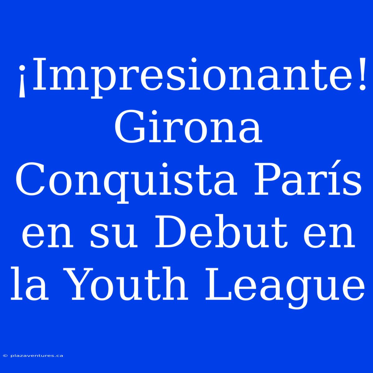 ¡Impresionante! Girona Conquista París En Su Debut En La Youth League