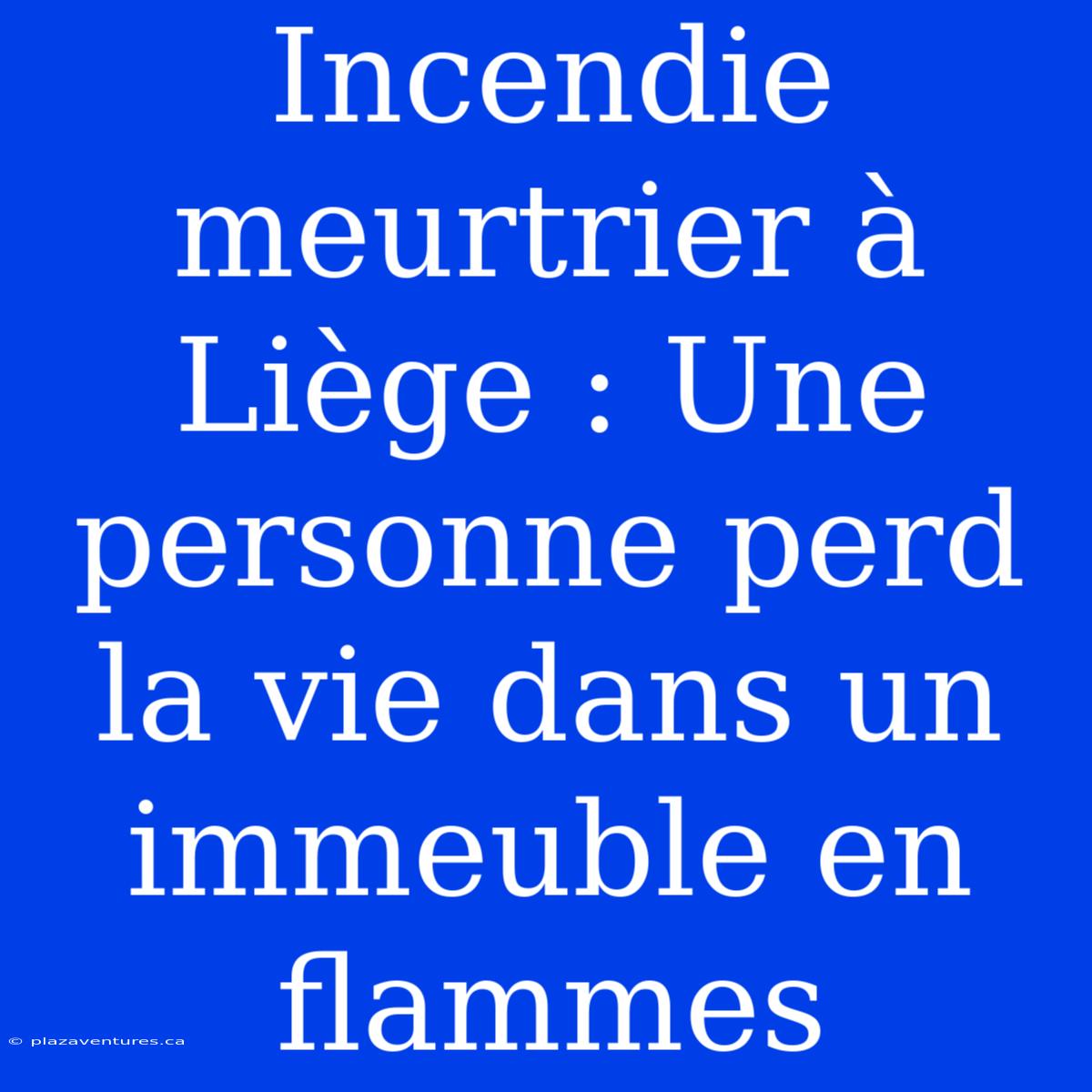 Incendie Meurtrier À Liège : Une Personne Perd La Vie Dans Un Immeuble En Flammes