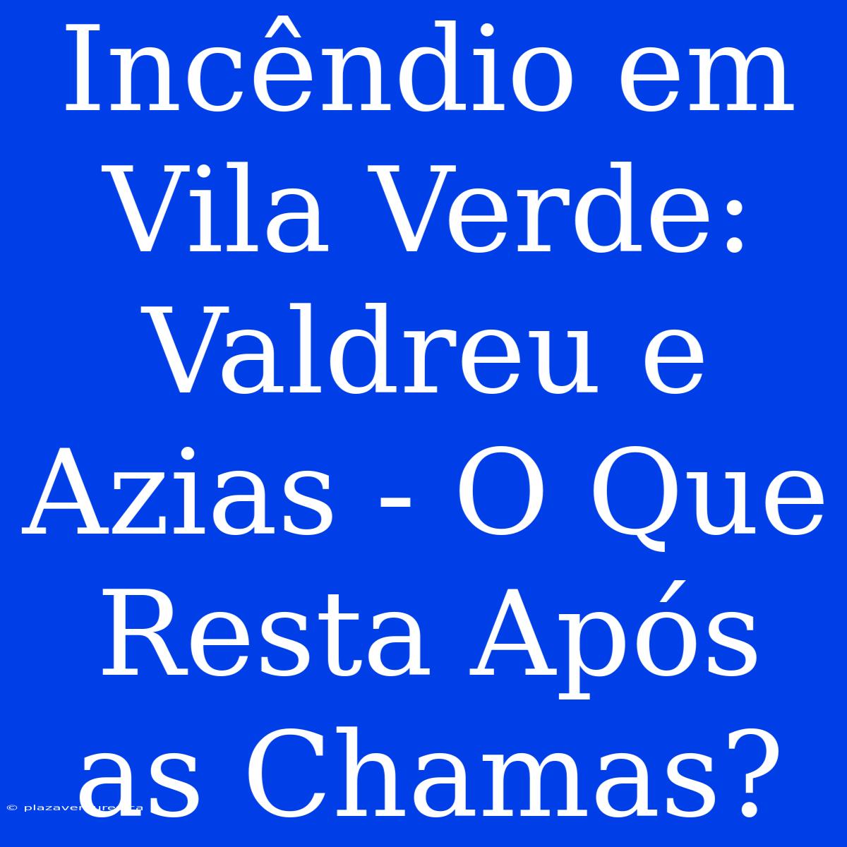 Incêndio Em Vila Verde: Valdreu E Azias - O Que Resta Após As Chamas?