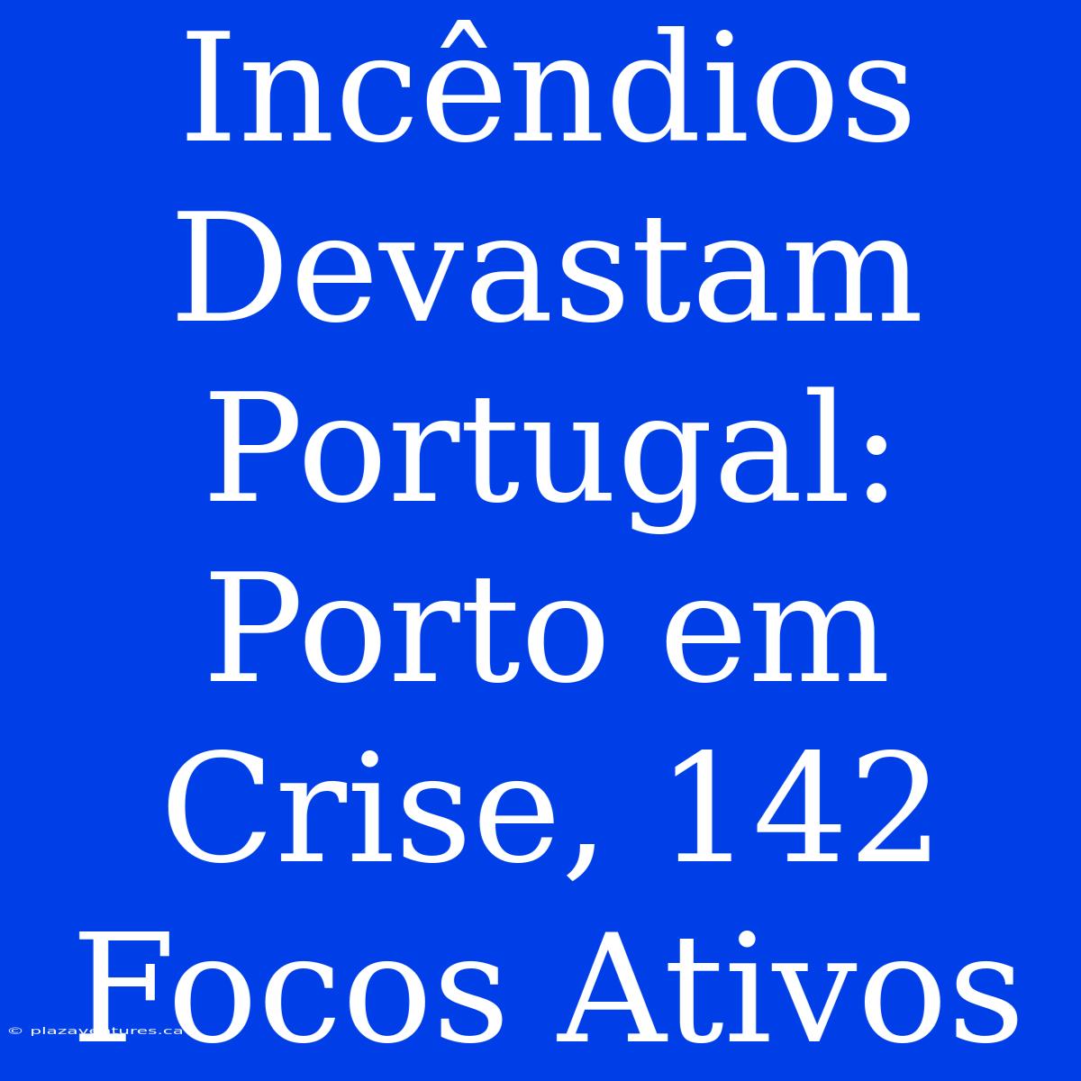 Incêndios Devastam Portugal: Porto Em Crise, 142 Focos Ativos