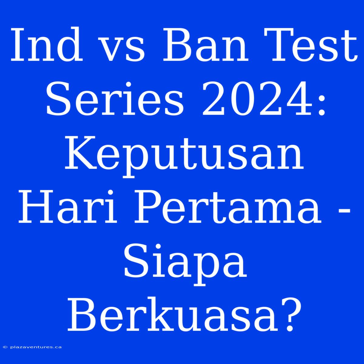 Ind Vs Ban Test Series 2024: Keputusan Hari Pertama - Siapa Berkuasa?