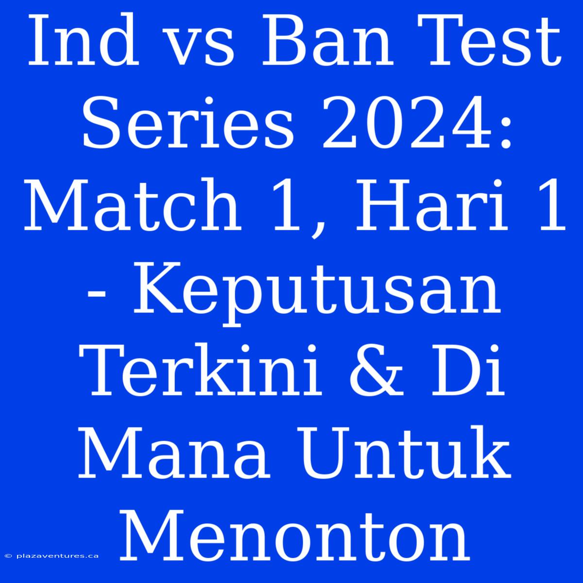 Ind Vs Ban Test Series 2024: Match 1, Hari 1 - Keputusan Terkini & Di Mana Untuk Menonton