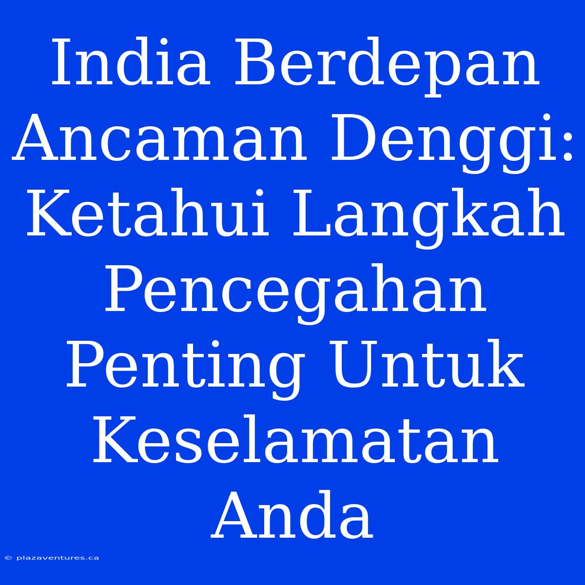 India Berdepan Ancaman Denggi: Ketahui Langkah Pencegahan Penting Untuk Keselamatan Anda