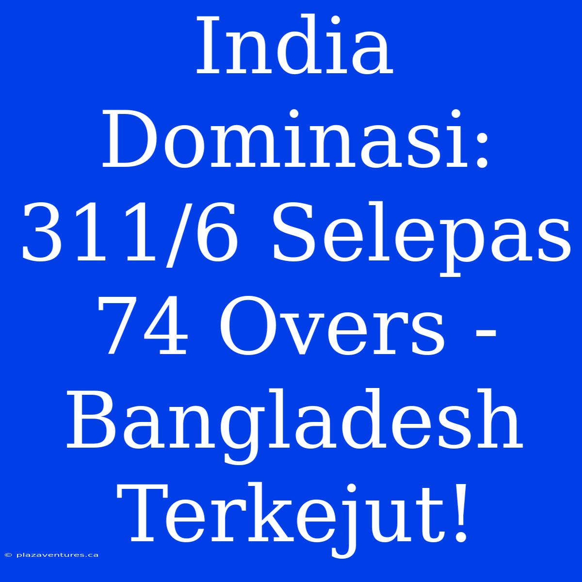 India Dominasi: 311/6 Selepas 74 Overs - Bangladesh Terkejut!