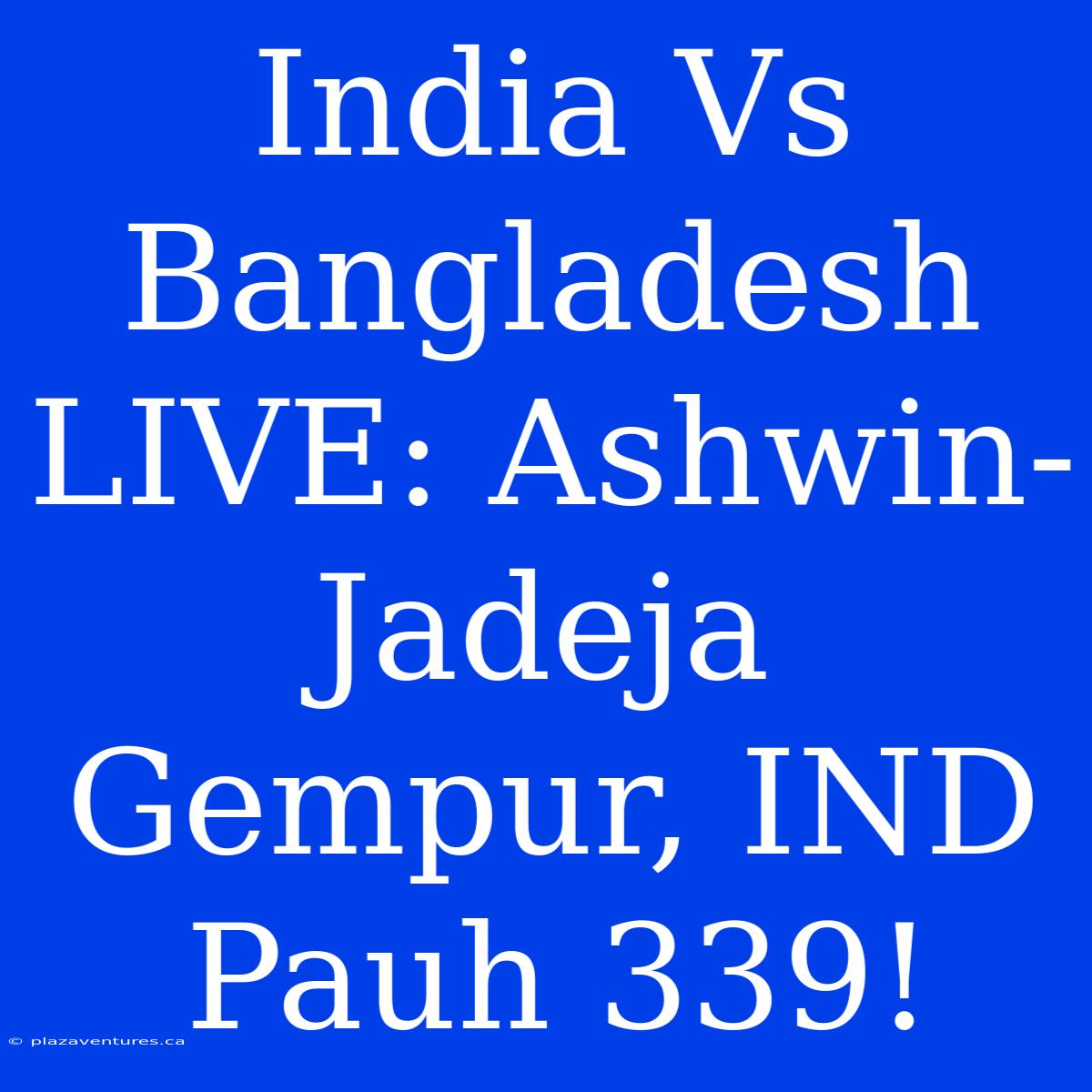 India Vs Bangladesh LIVE: Ashwin-Jadeja Gempur, IND Pauh 339!