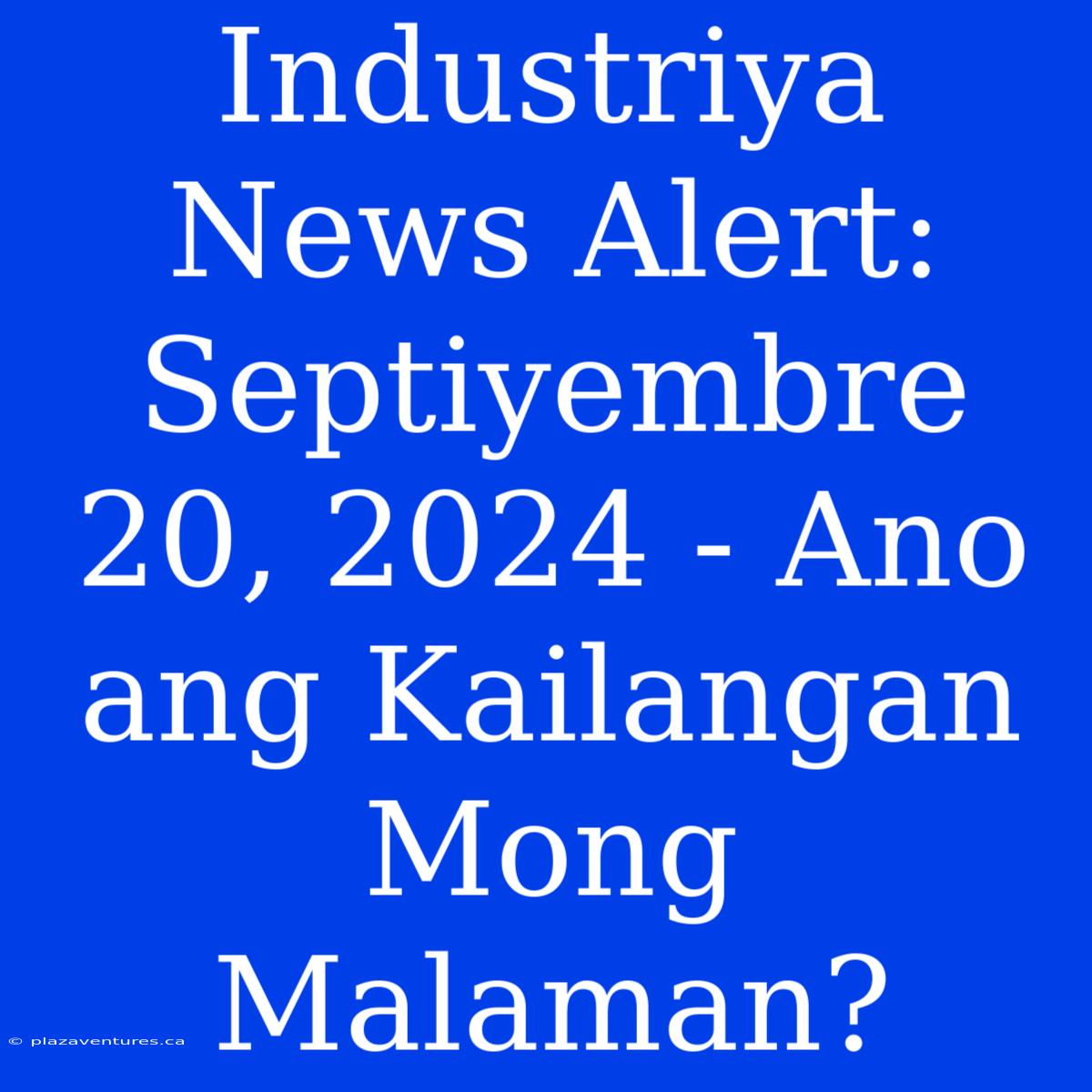 Industriya News Alert: Septiyembre 20, 2024 - Ano Ang Kailangan Mong Malaman?