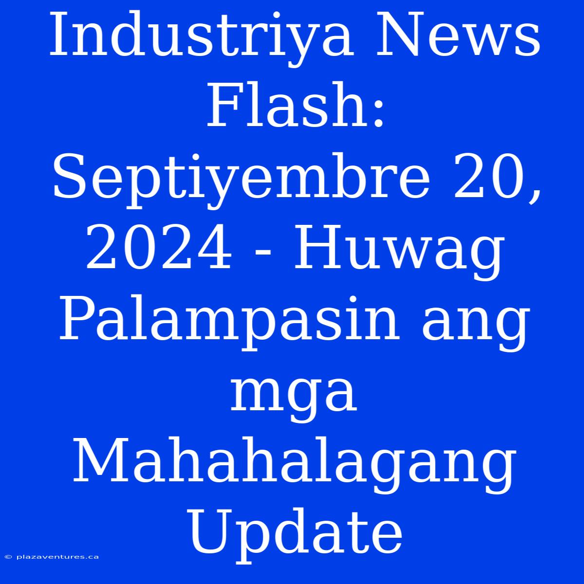 Industriya News Flash: Septiyembre 20, 2024 - Huwag Palampasin Ang Mga Mahahalagang Update