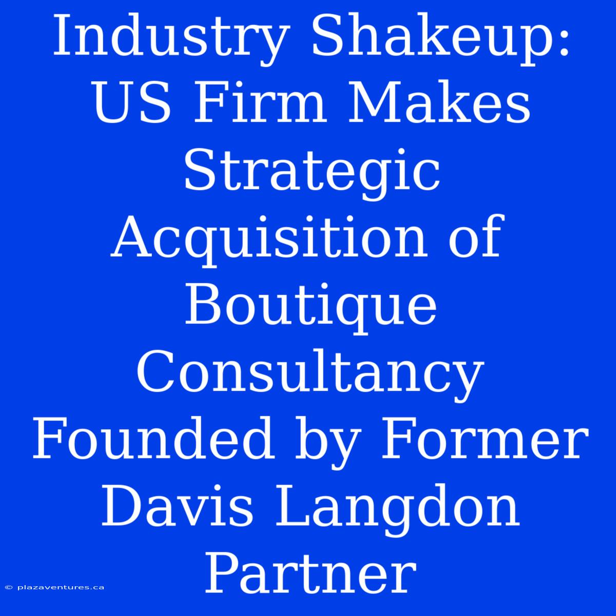 Industry Shakeup: US Firm Makes Strategic Acquisition Of Boutique Consultancy Founded By Former Davis Langdon Partner