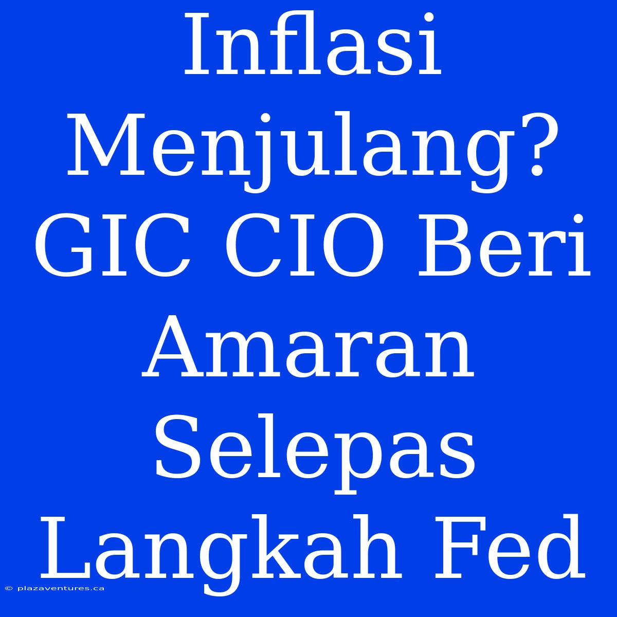 Inflasi Menjulang? GIC CIO Beri Amaran Selepas Langkah Fed