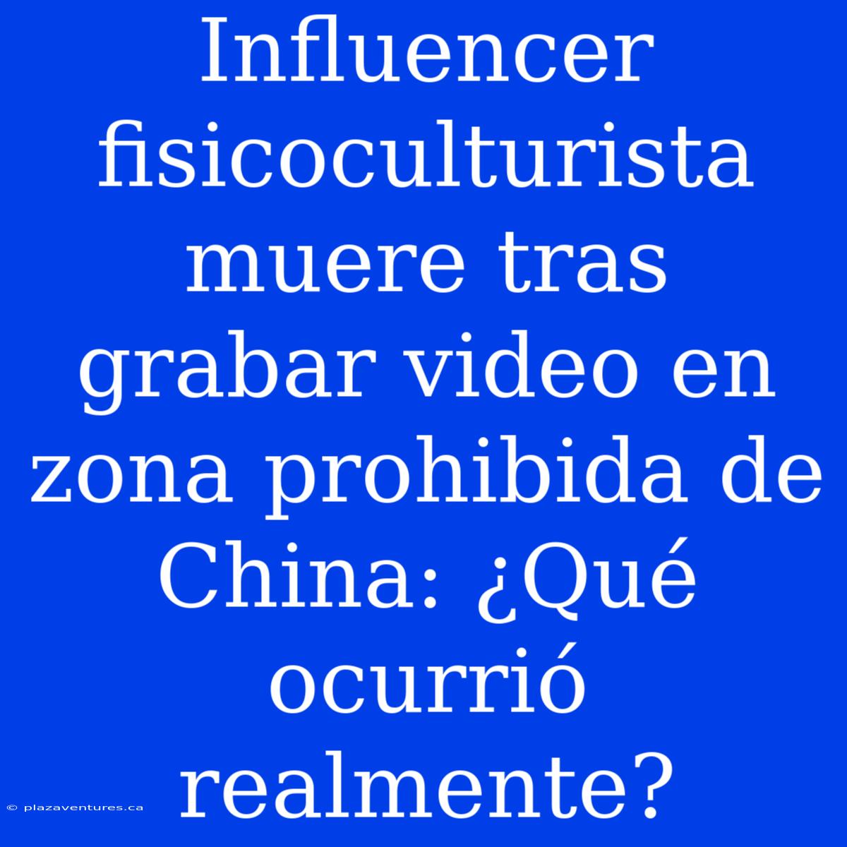 Influencer Fisicoculturista Muere Tras Grabar Video En Zona Prohibida De China: ¿Qué Ocurrió Realmente?