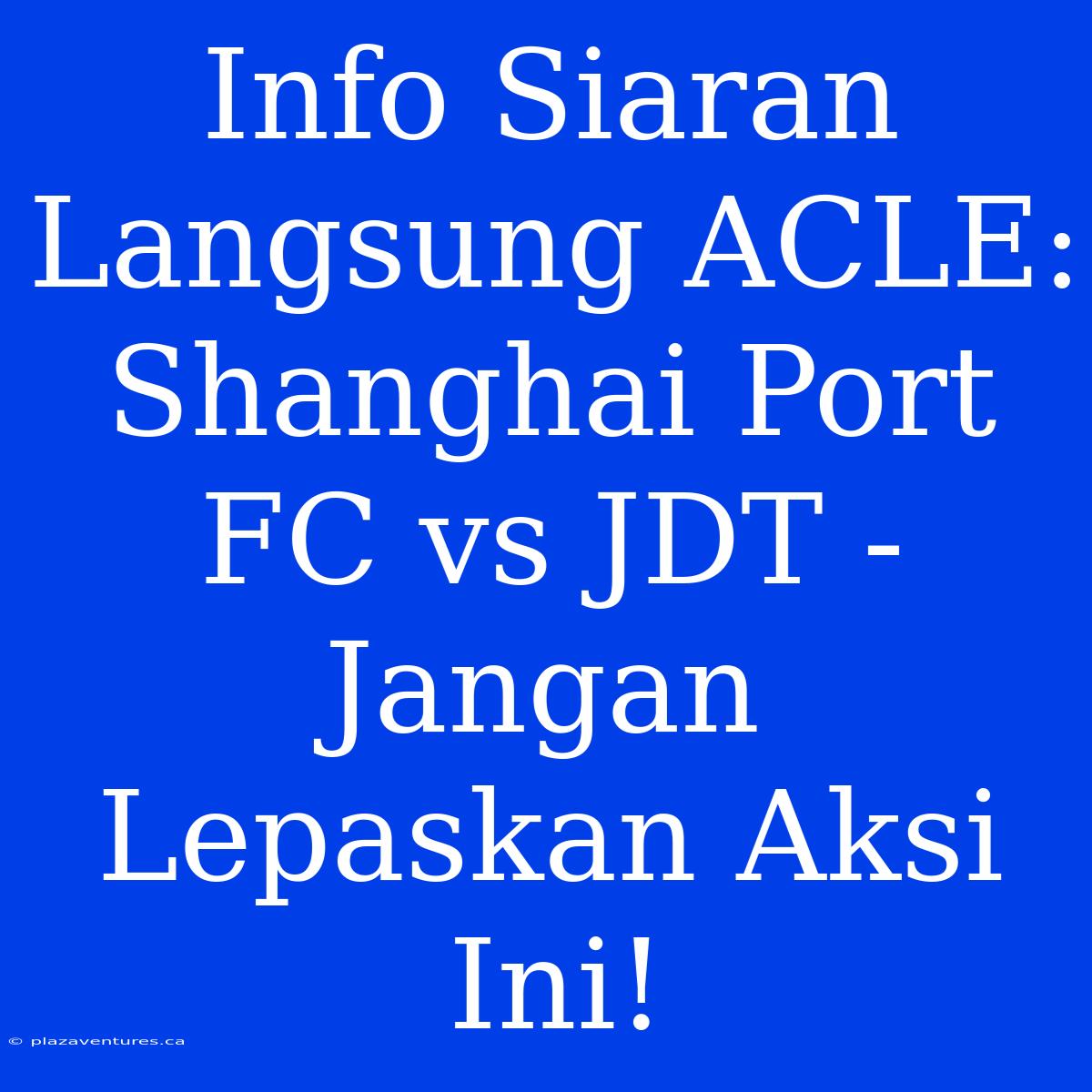 Info Siaran Langsung ACLE: Shanghai Port FC Vs JDT - Jangan Lepaskan Aksi Ini!