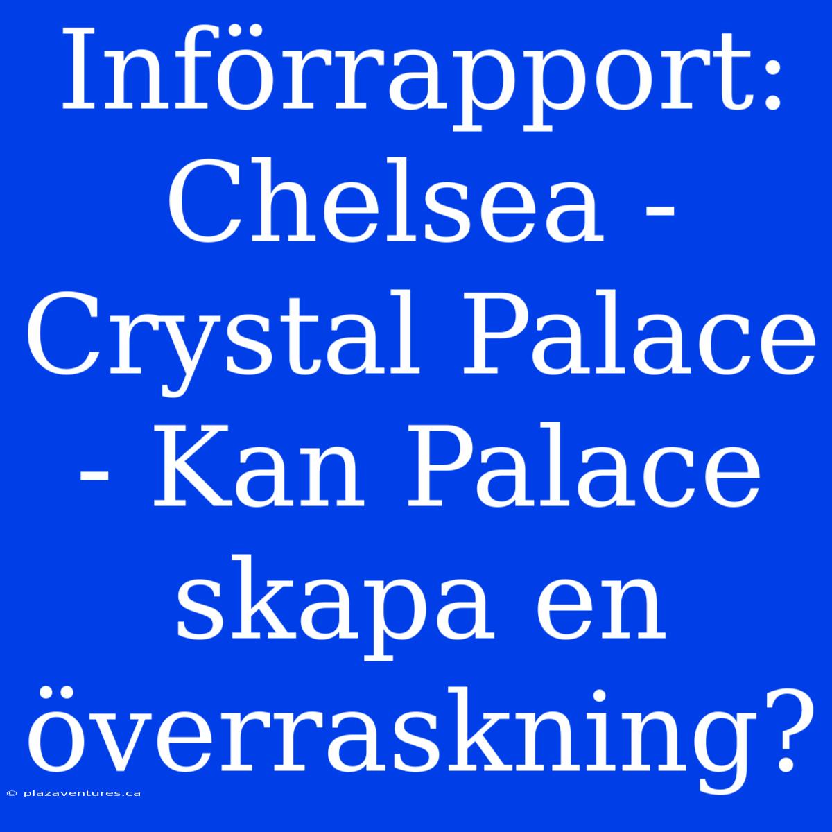 Införrapport: Chelsea - Crystal Palace - Kan Palace Skapa En Överraskning?