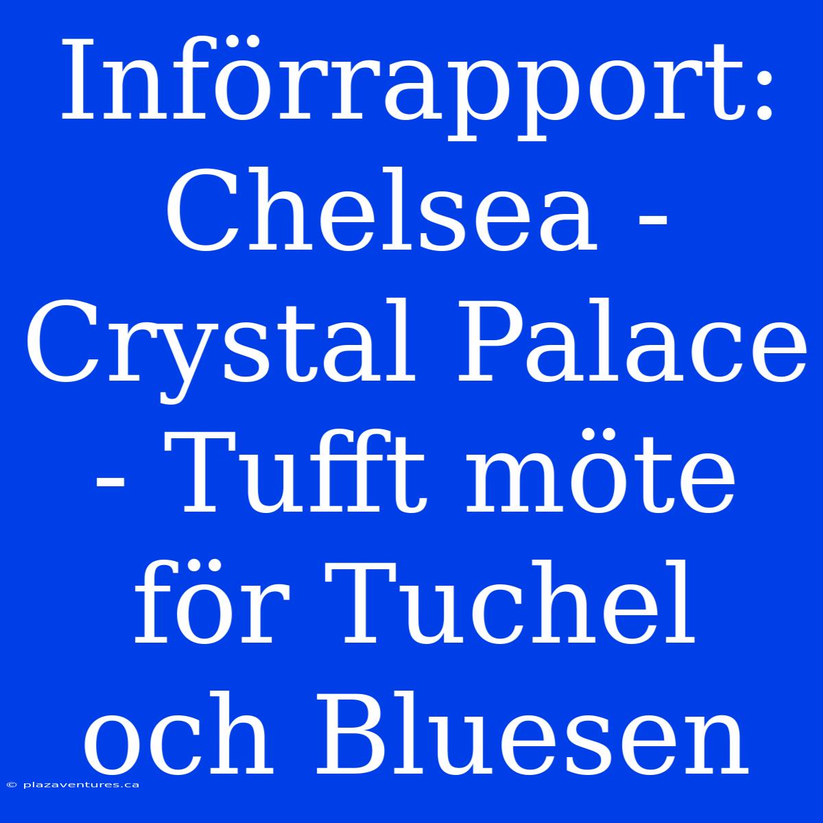 Införrapport: Chelsea - Crystal Palace - Tufft Möte För Tuchel Och Bluesen