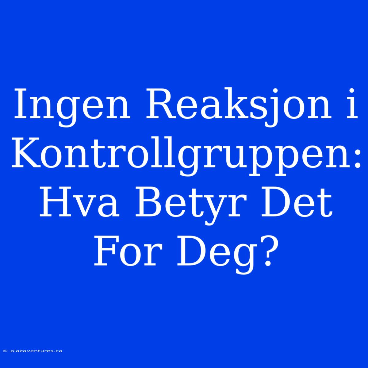 Ingen Reaksjon I Kontrollgruppen: Hva Betyr Det For Deg?