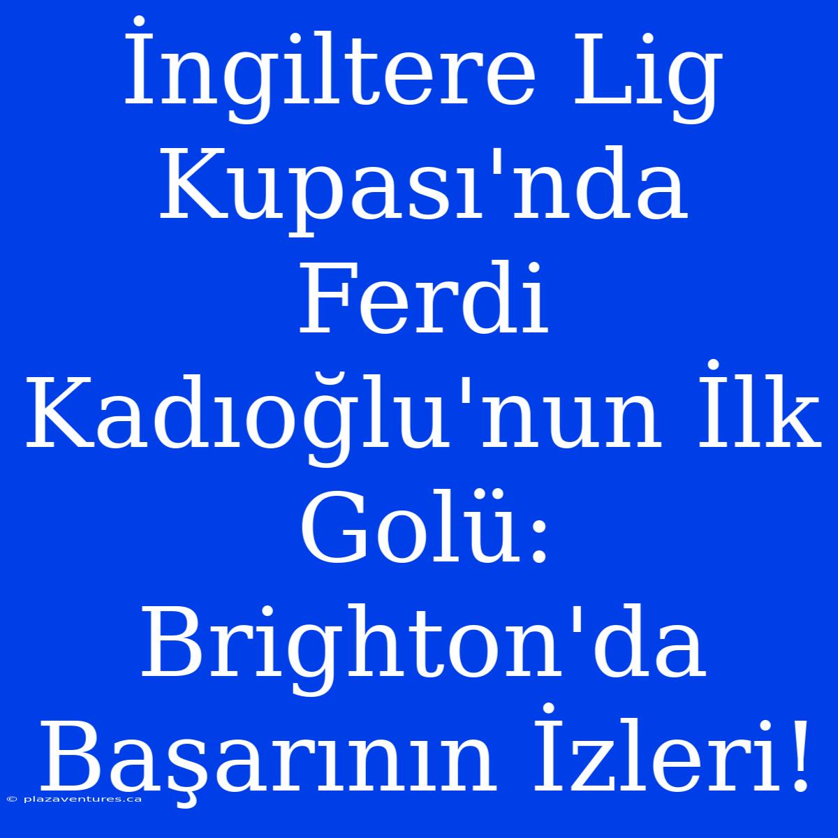 İngiltere Lig Kupası'nda Ferdi Kadıoğlu'nun İlk Golü: Brighton'da Başarının İzleri!