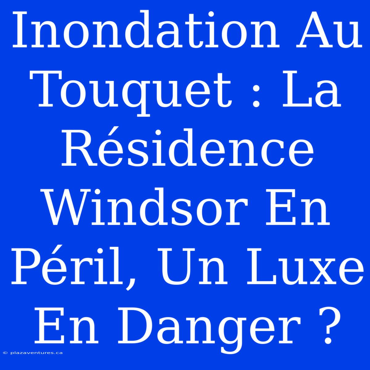 Inondation Au Touquet : La Résidence Windsor En Péril, Un Luxe En Danger ?