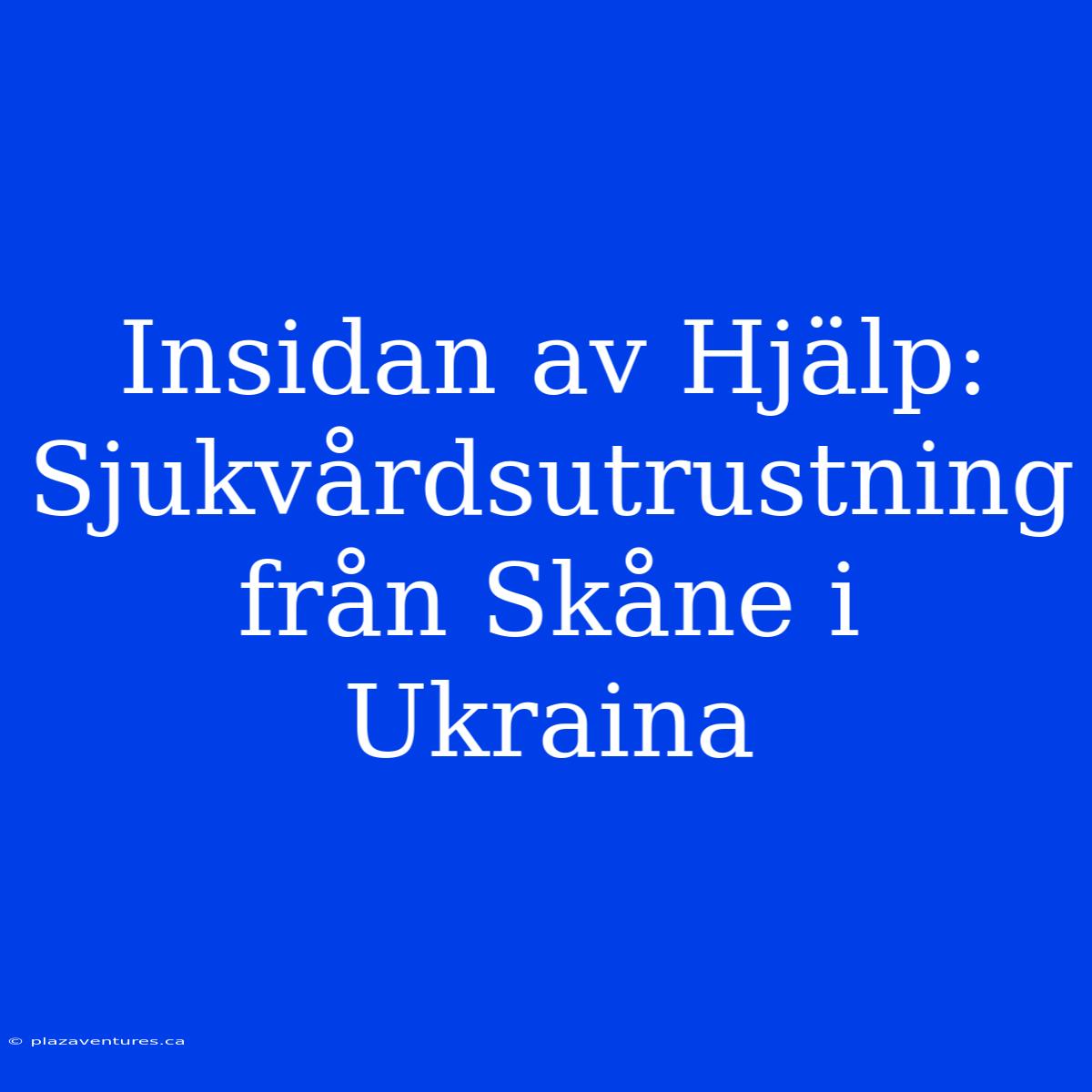 Insidan Av Hjälp: Sjukvårdsutrustning Från Skåne I Ukraina