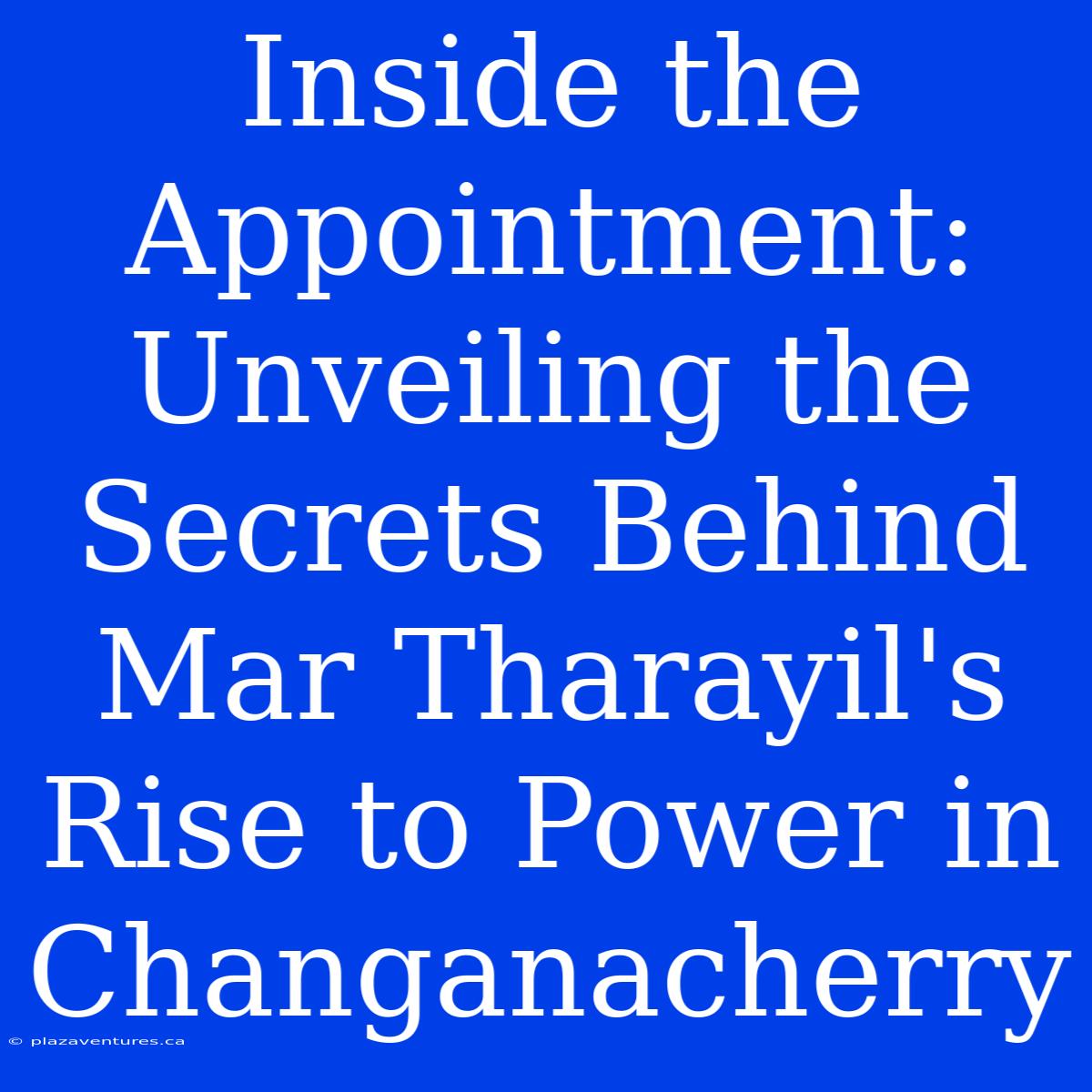 Inside The Appointment: Unveiling The Secrets Behind Mar Tharayil's Rise To Power In Changanacherry