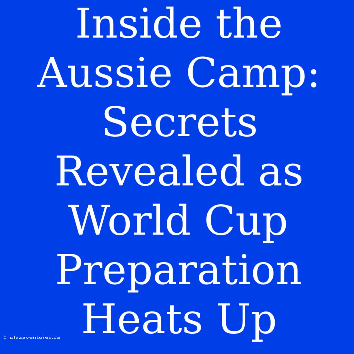 Inside The Aussie Camp: Secrets Revealed As World Cup Preparation Heats Up