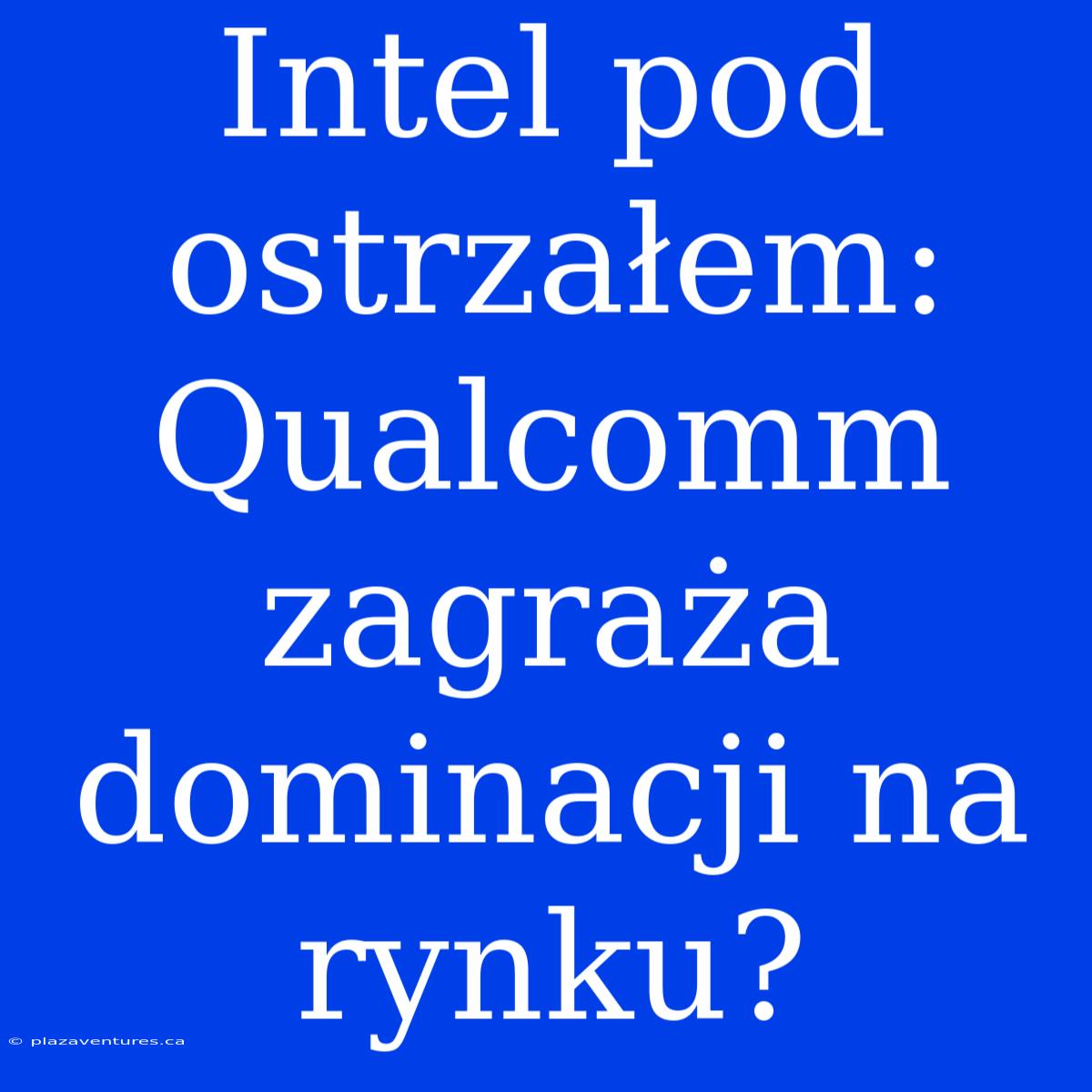 Intel Pod Ostrzałem: Qualcomm Zagraża Dominacji Na Rynku?