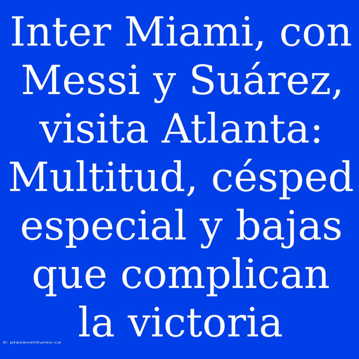 Inter Miami, Con Messi Y Suárez, Visita Atlanta: Multitud, Césped Especial Y Bajas Que Complican La Victoria