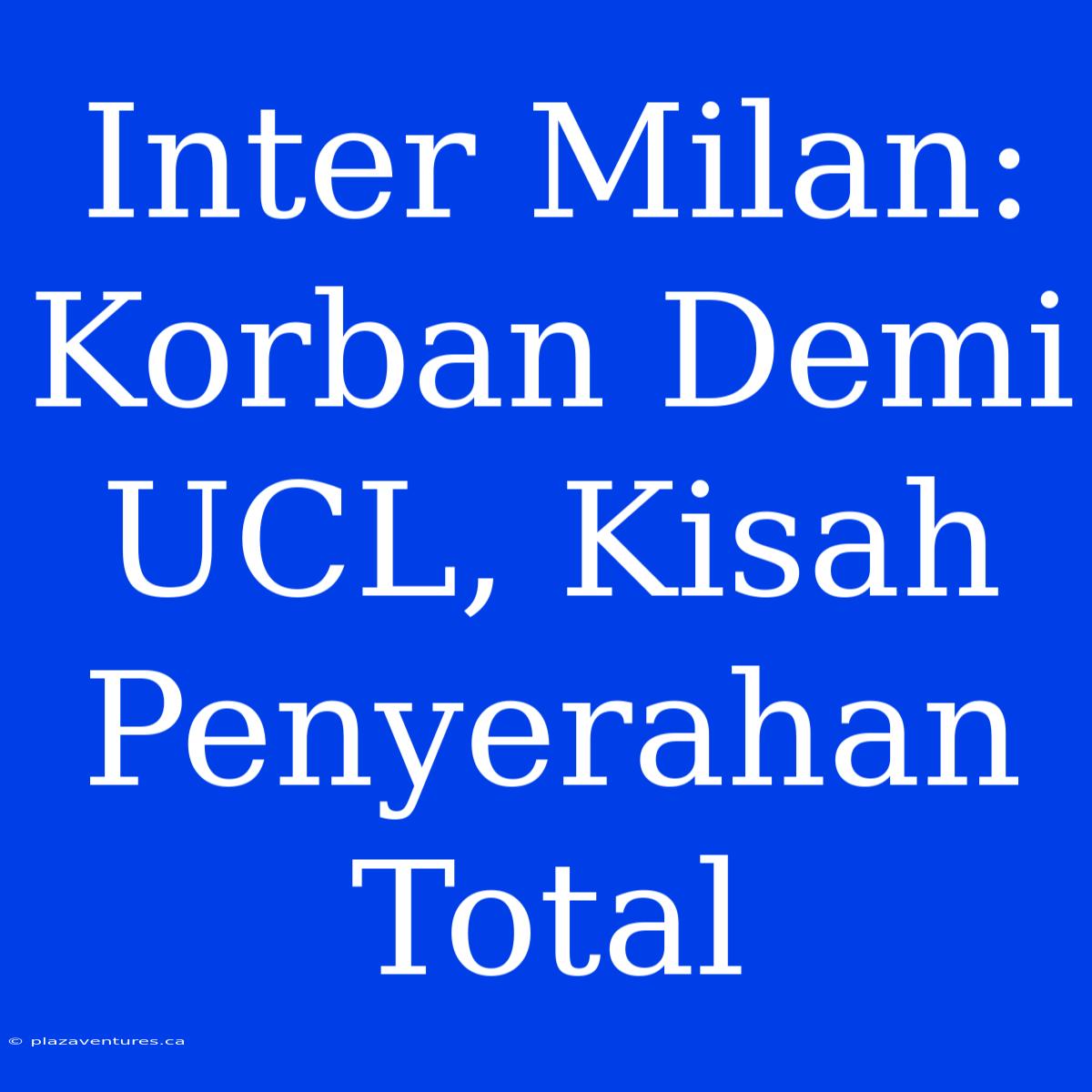 Inter Milan: Korban Demi UCL, Kisah Penyerahan Total