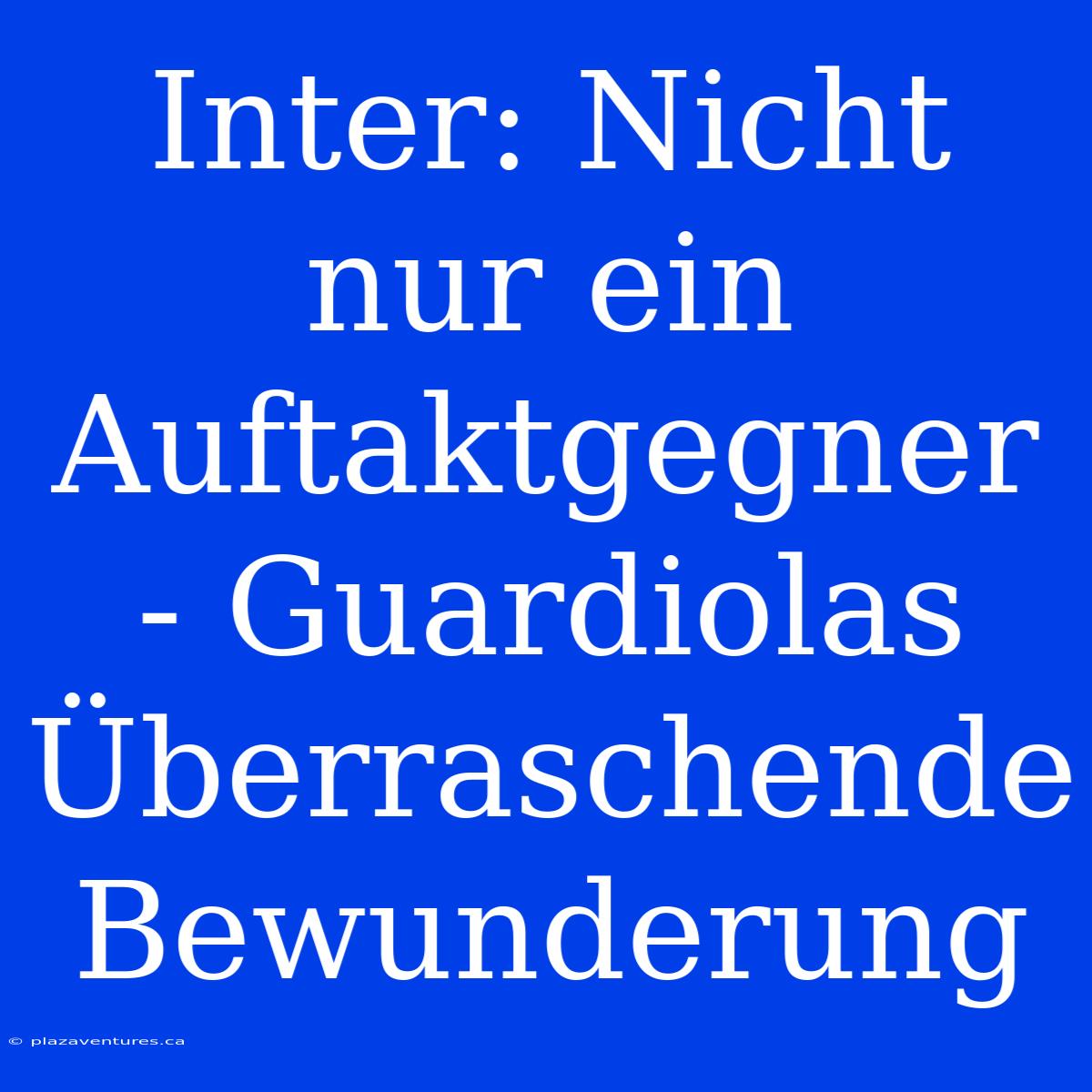 Inter: Nicht Nur Ein Auftaktgegner - Guardiolas Überraschende Bewunderung