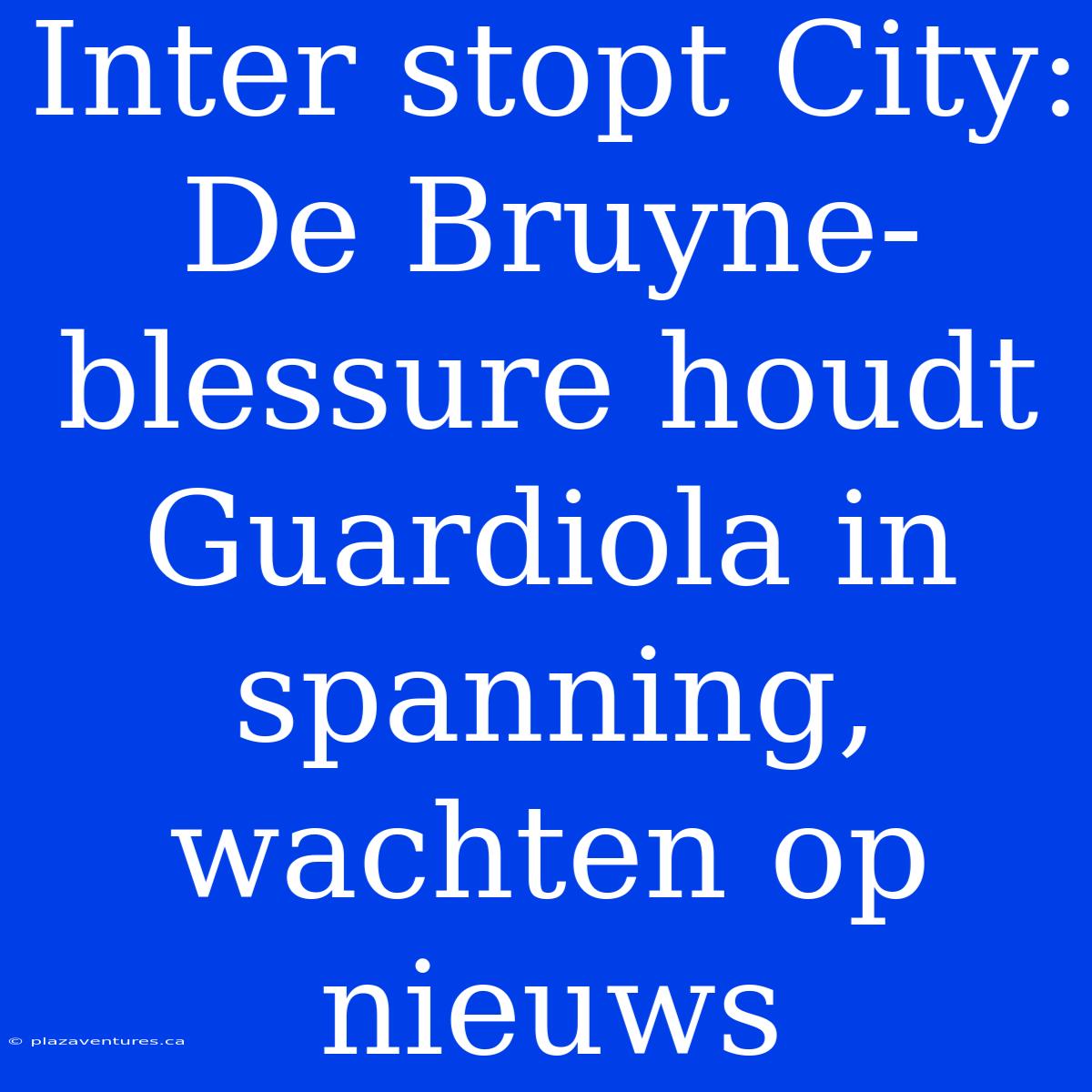 Inter Stopt City: De Bruyne-blessure Houdt Guardiola In Spanning, Wachten Op Nieuws