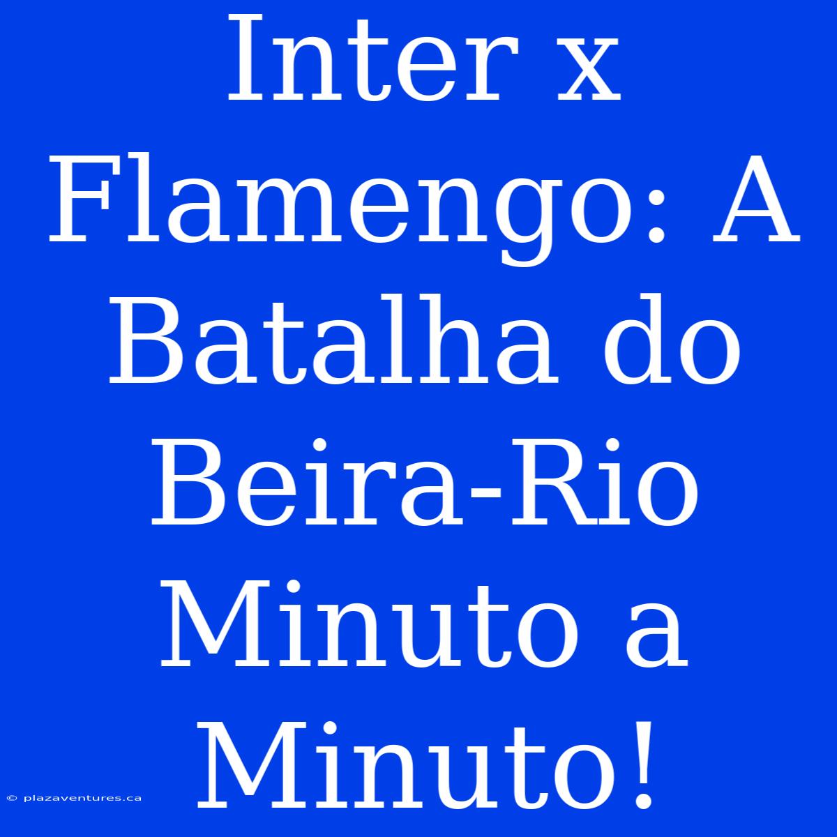 Inter X Flamengo: A Batalha Do Beira-Rio Minuto A Minuto!