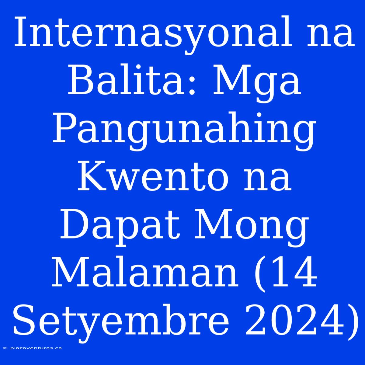 Internasyonal Na Balita: Mga Pangunahing Kwento Na Dapat Mong Malaman (14 Setyembre 2024)