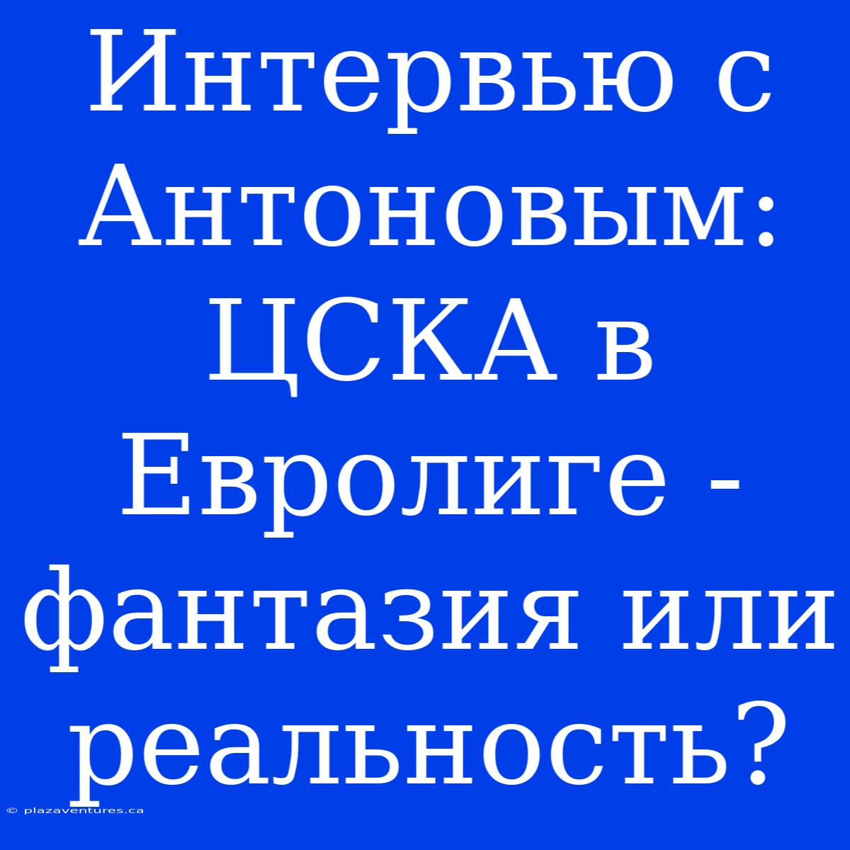 Интервью С Антоновым:  ЦСКА В Евролиге - Фантазия Или Реальность?