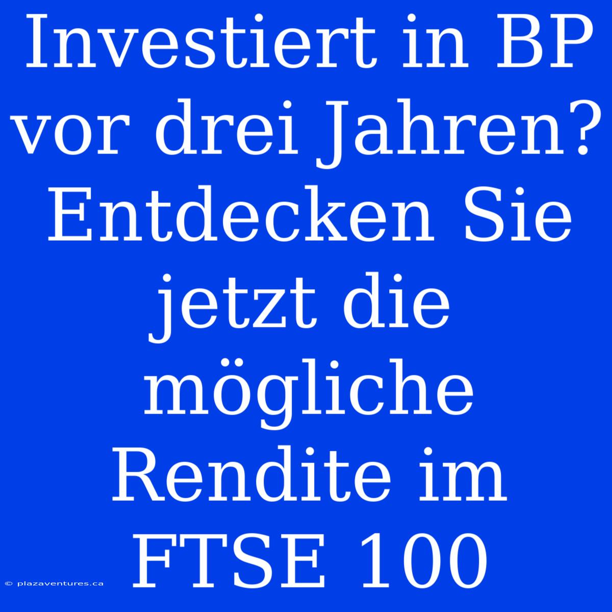 Investiert In BP Vor Drei Jahren? Entdecken Sie Jetzt Die Mögliche Rendite Im FTSE 100