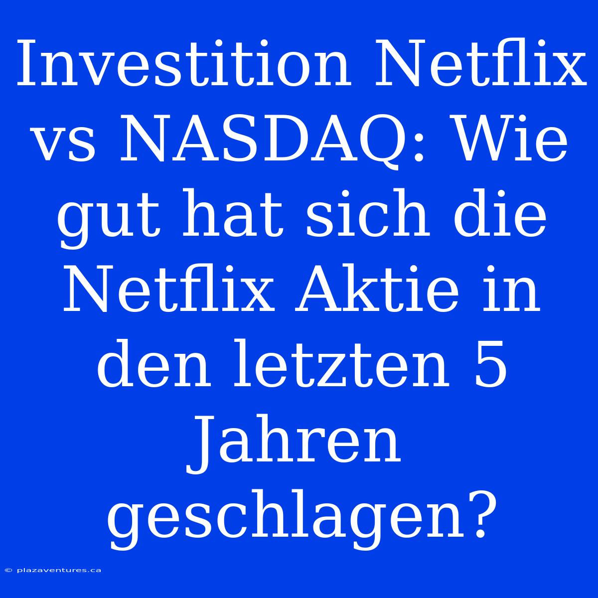 Investition Netflix Vs NASDAQ: Wie Gut Hat Sich Die Netflix Aktie In Den Letzten 5 Jahren Geschlagen?