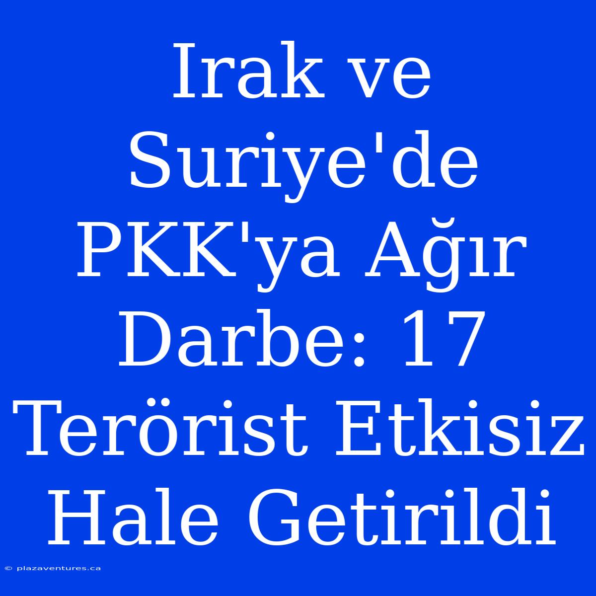 Irak Ve Suriye'de PKK'ya Ağır Darbe: 17 Terörist Etkisiz Hale Getirildi