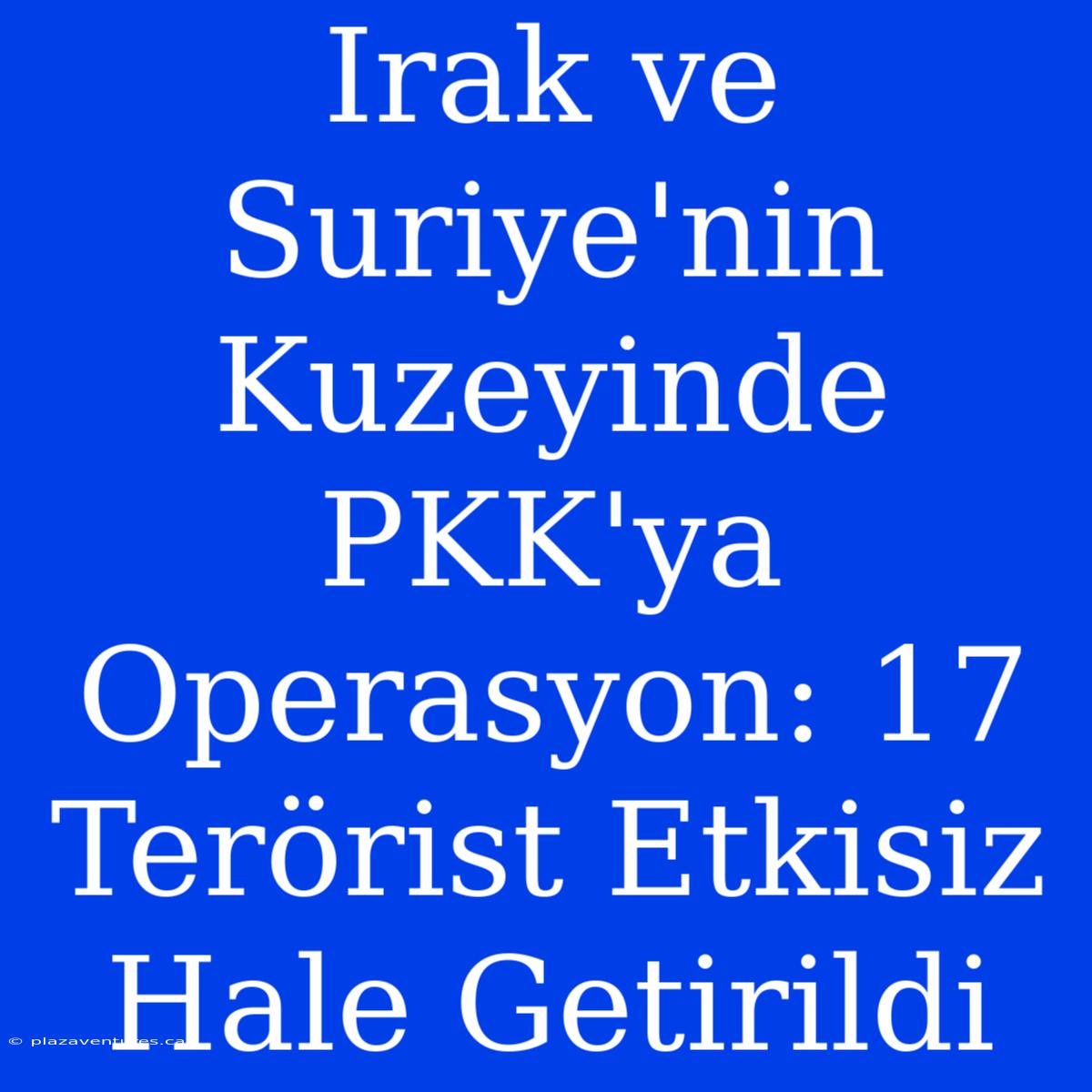 Irak Ve Suriye'nin Kuzeyinde PKK'ya Operasyon: 17 Terörist Etkisiz Hale Getirildi